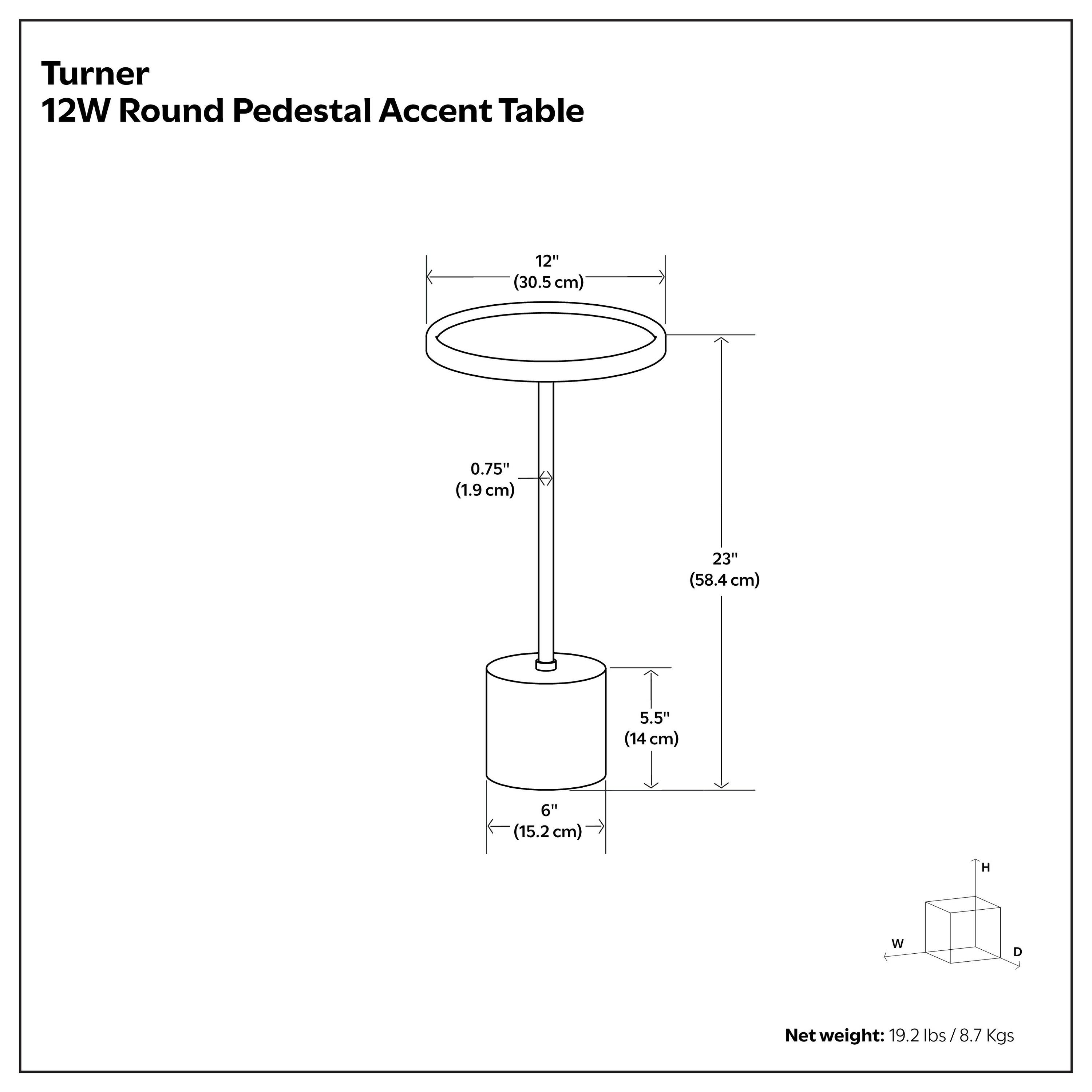 Turner 12W Round Pedestal Accent Table

- Diameter: 12" (30.5 cm)
- Thickness: 0.75" (1.9 cm)
- Height: 23" (58.4 cm)
- Width: 5.5" (14 cm)
- Depth: 6" (15.2 cm)

Net weight: 19.2 lbs / 8.7 Kgs