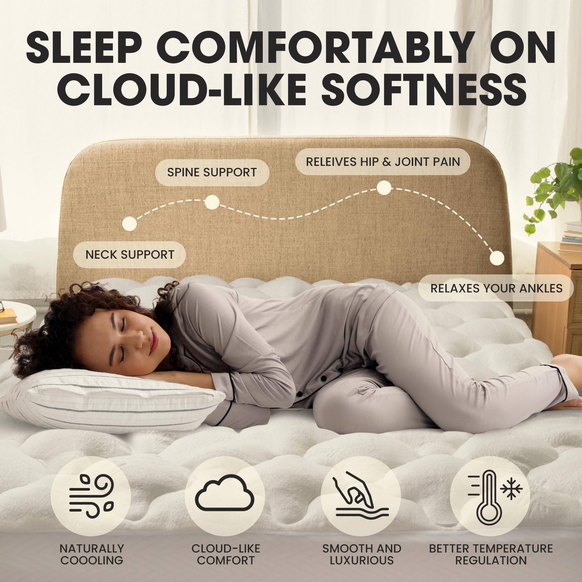 SLEEP COMFORTABLY ON CLOUD-LIKE SOFTNESS

SPINE SUPPORT
RELEIVES HIP & JOINT PAIN
NECK SUPPORT
RELAXES YOUR ANKLES

NATURALLY COOLING
CLOUD-LIKE COMFORT
SMOOTH AND LUXURIOUS
BETTER TEMPERATURE REGULATION