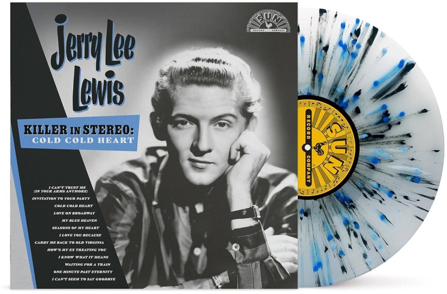 Jerry Lee Lewis

KILLER IN STEREO: COLD COLD HEART

I CAN'T TRUST ME (IN YOUR ARMS ANYMORE)  
INVITATION TO YOUR PARTY  
COLD COLD HEART  
LOVE ON BROADWAY  
MY BLUE HEAVEN  
SEASONS OF MY HEART  
I LOVE YOU BECAUSE  
CARRY ME BACK TO OLD VIRGINIA  
HOW'S MY EX TREATING YOU  
I KNOW WHAT IT MEANS  
WAITING FOR A TRAIN  
ONE MINUTE PAST ETERNITY  
I CAN'T SEEM TO SAY GOODBYE

SUN RECORD COMPANY