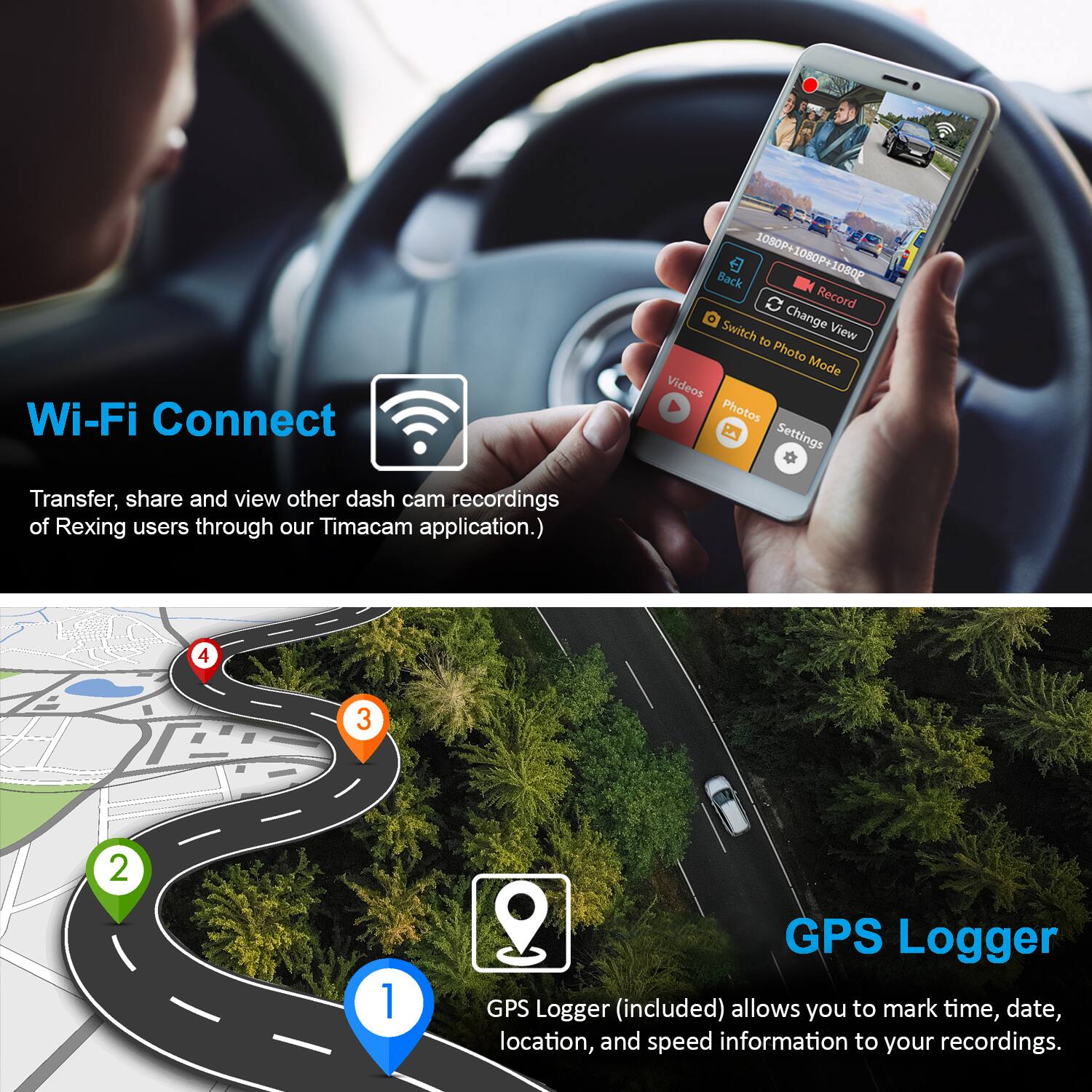 Wi-Fi Connect

Transfer, share and view other dash cam recordings of Rexing users through our Timacam application.)

1080P+ 1080P+1080P 1080P Back 1080P

Record a Switch Change View to Photo Mode

Videos Photos Settings

GPS Logger

GPS Logger (included) allows you to mark time, date, location, and speed information to your recordings.