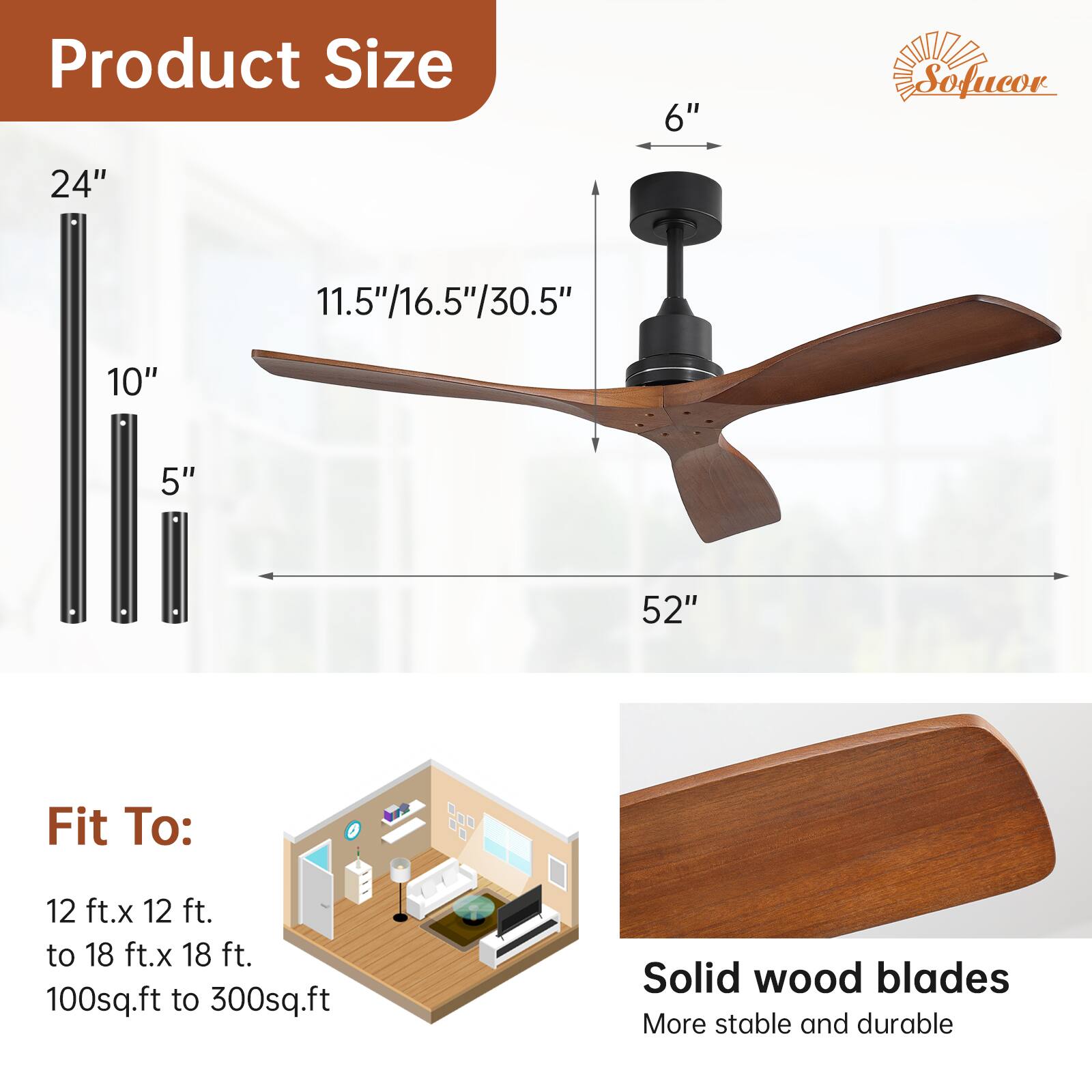 Product Size  
6"  
24"  
11.5"/16.5"/30.5"  
10"  
5"  
52"  

Fit To:  
12 ft. x 12 ft. to 18 ft. x 18 ft.  
100 sq.ft to 300 sq.ft  

Solid wood blades  
More stable and durable