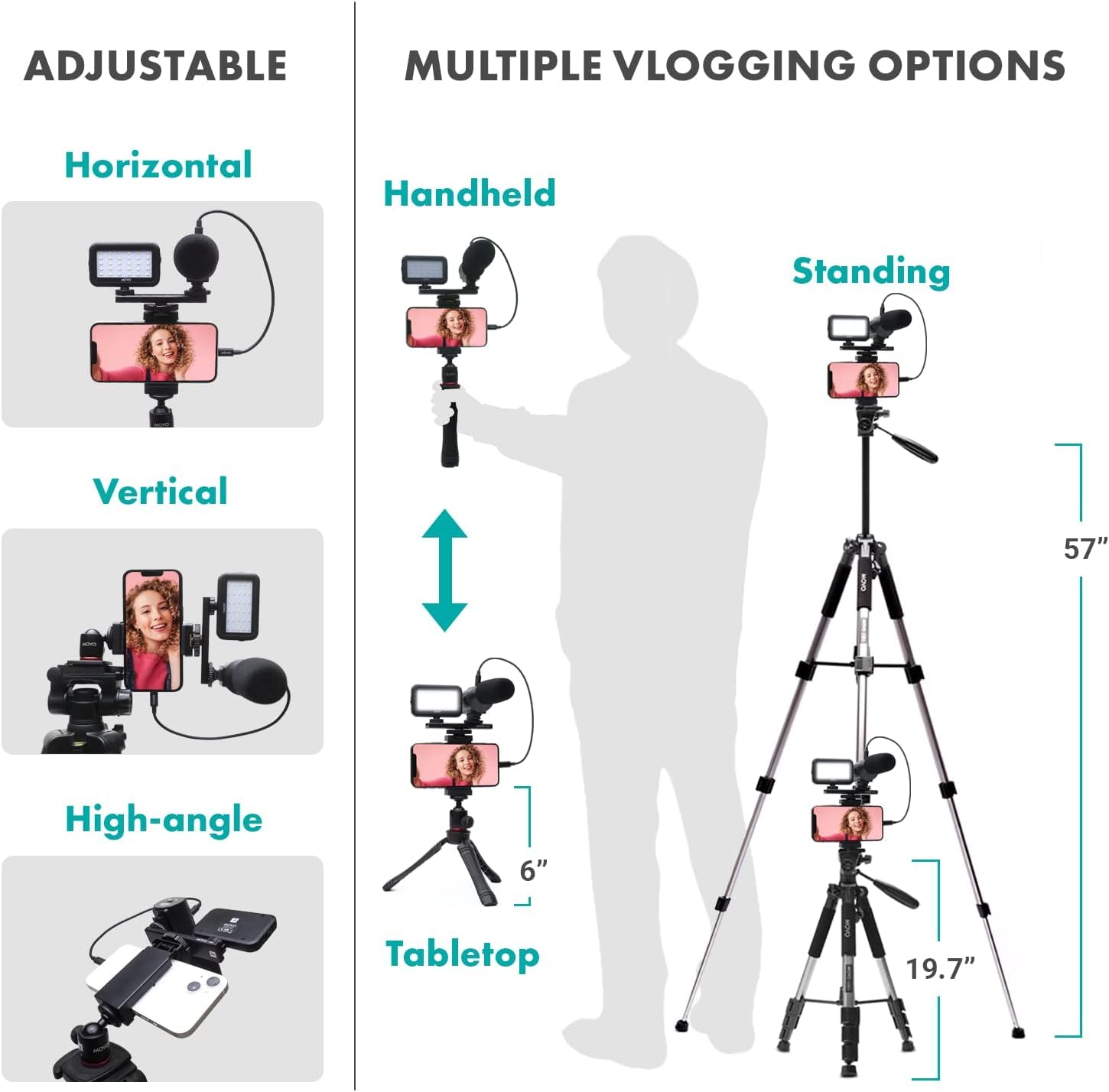 ADJUSTABLE MULTIPLE VLOGGING OPTIONS

ADJUSTABLE
- Horizontal
- Vertical
- High-angle

MULTIPLE VLOGGING OPTIONS
- Handheld
- Standing
- Tabletop

Dimensions:
- Standing: 57"
- Tabletop: 6"
- High-angle: 19.7"