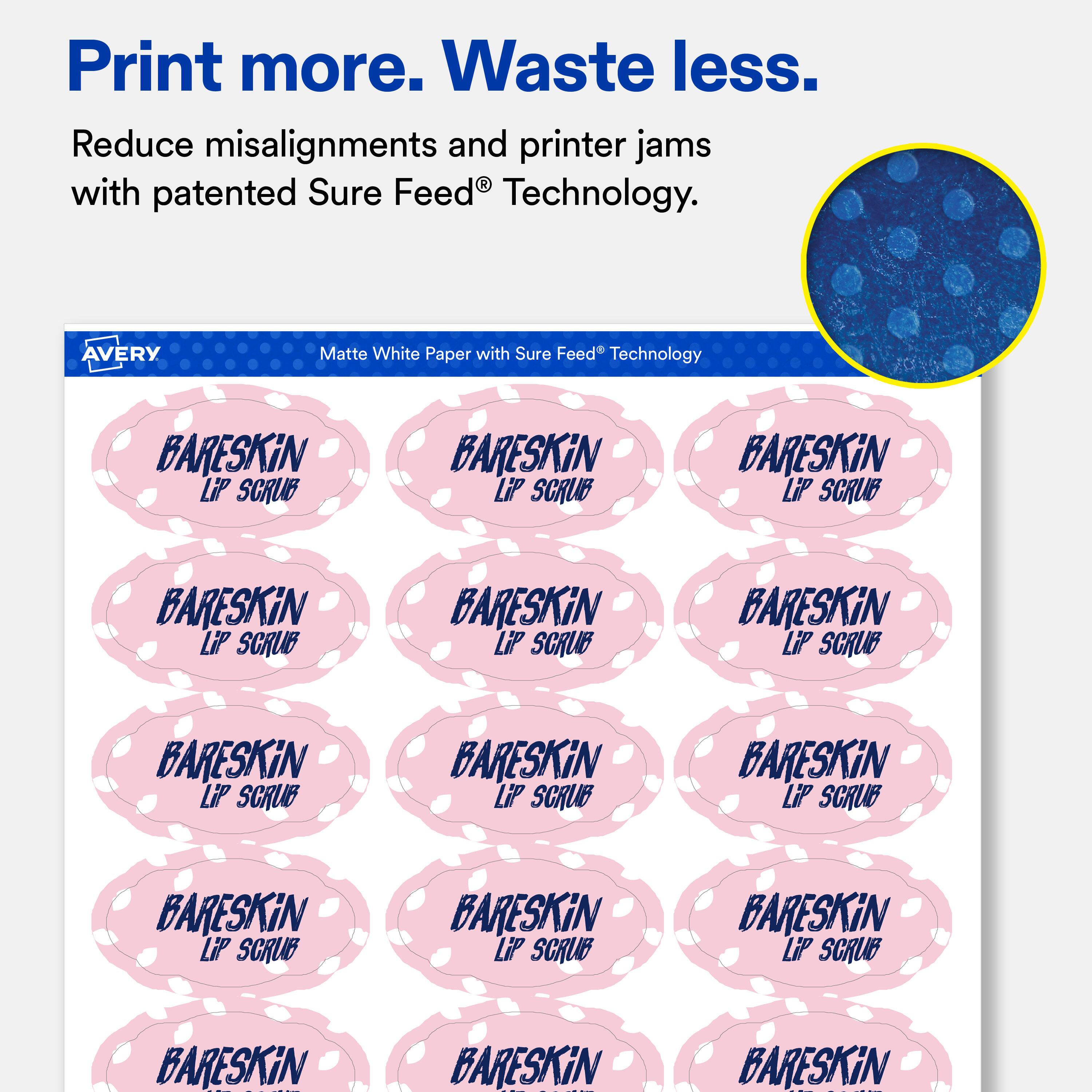 Print more. Waste less.  
Reduce misalignments and printer jams with patented Sure Feed® Technology.  

AVERY  
Matte White Paper with Sure Feed® Technology  

BARESKiN LiP SCRUB  
BARESKiN LiP SCRUB  
BARESKiN LiP SCRUB  
BARESKiN LiP SCRUB  
BARESKiN LiP SCRUB  
BARESKiN LiP SCRUB  
BARESKiN LiP SCRUB  
BARESKiN LiP SCRUB  
BARESKiN LiP SCRUB  
BARESKiN LiP SCRUB  
BARESKiN LiP SCRUB  
BARESKiN LiP SCRUB  
BARESKiN  
BARESKiN  
BARESKiN