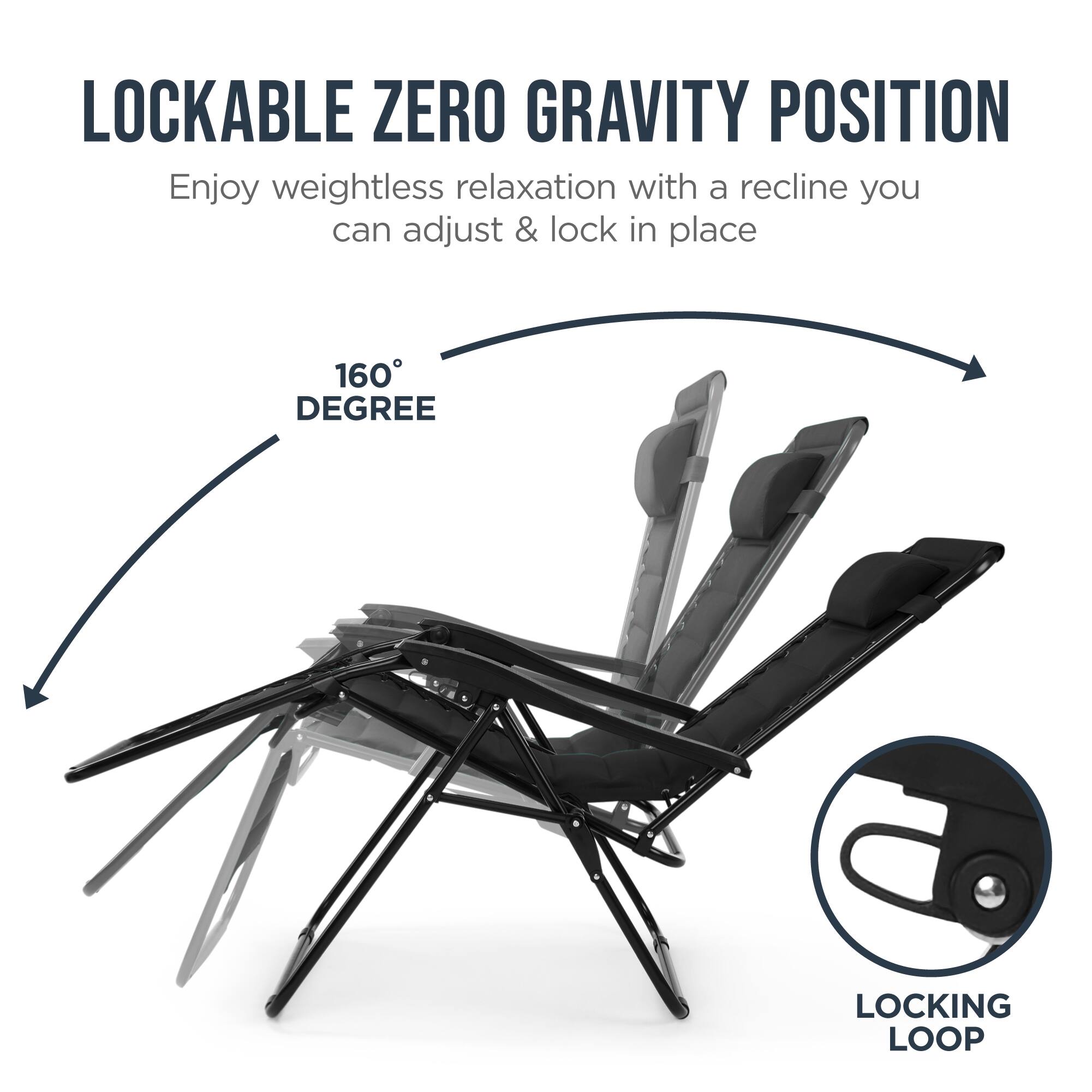 LOCKABLE ZERO GRAVITY POSITION

Enjoy weightless relaxation with a recline you can adjust & lock in place

160° DEGREE

LOCKING LOOP