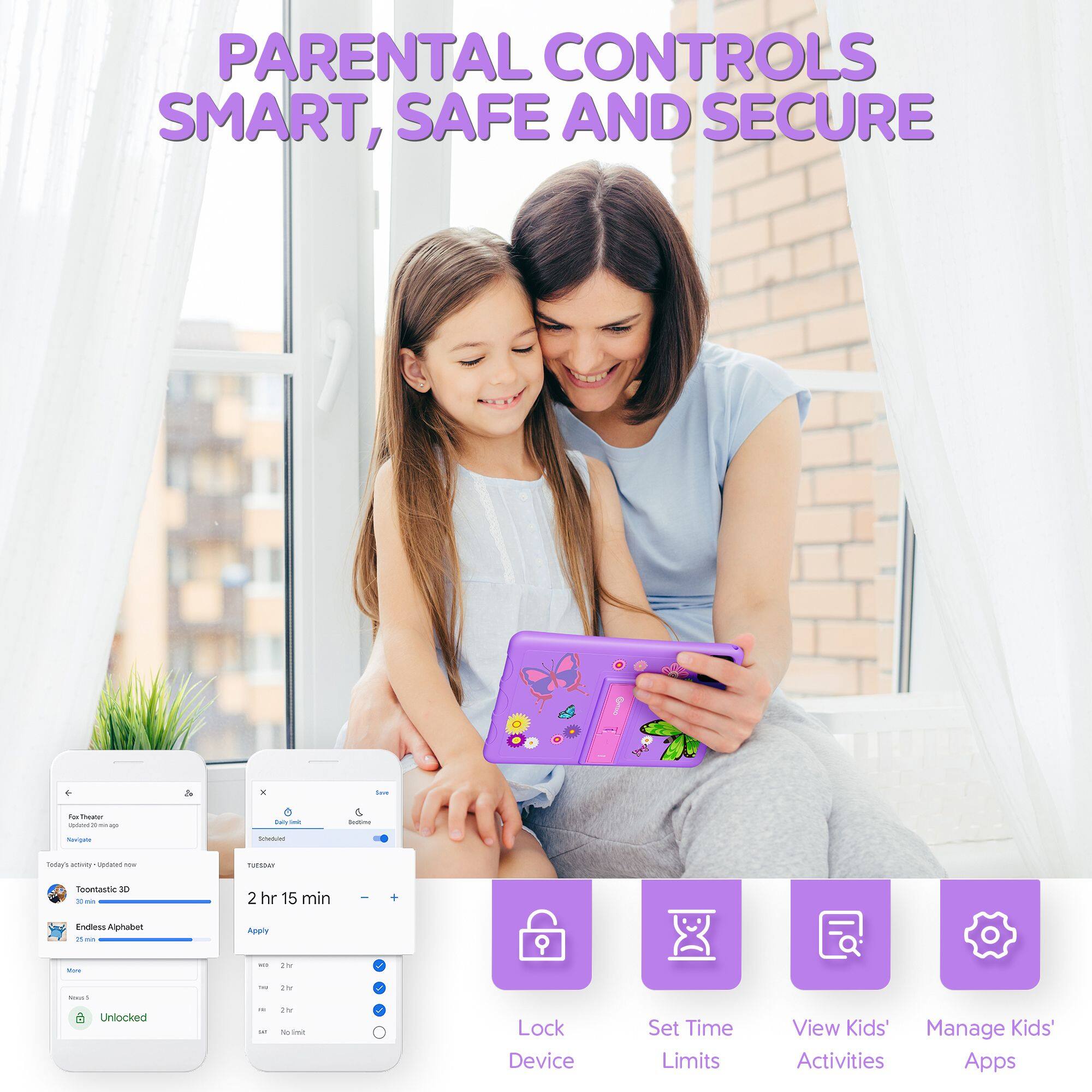 PARENTAL CONTROLS  
SMART, SAFE AND SECURE  

- Lock Device  
- Set Time Limits  
- View Kids' Activities  
- Manage Kids' Apps  

Today's activity - Updated now  
- Toontastic 3D  
- Endless Alphabet  

2 hr 15 min  
Apply  

- 2 hr  
- 2 hr  
- No limit  

- Unlocked