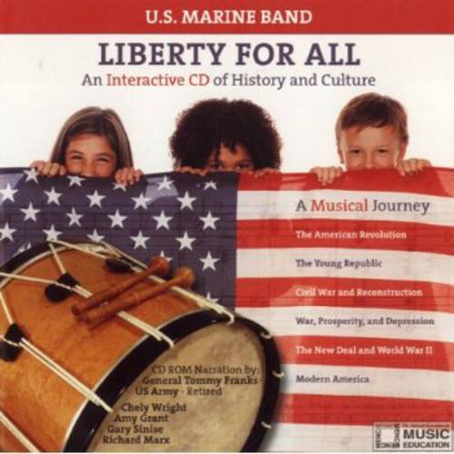 U.S. MARINE BAND  
LIBERTY FOR ALL  
An Interactive CD of History and Culture  

A Musical Journey  
The American Revolution  
The Young Republic  
Civil War and Reconstruction  
War, Prosperity, and Depression  
The New Deal and World War II  
Modern America  

CD ROM Narration by:  
General Tommy Franks  
US Army - Retired  
Chely Wright  
Amy Grant  
Gary Sinise  
Richard Marx  

MENC MUSIC EDUCATION