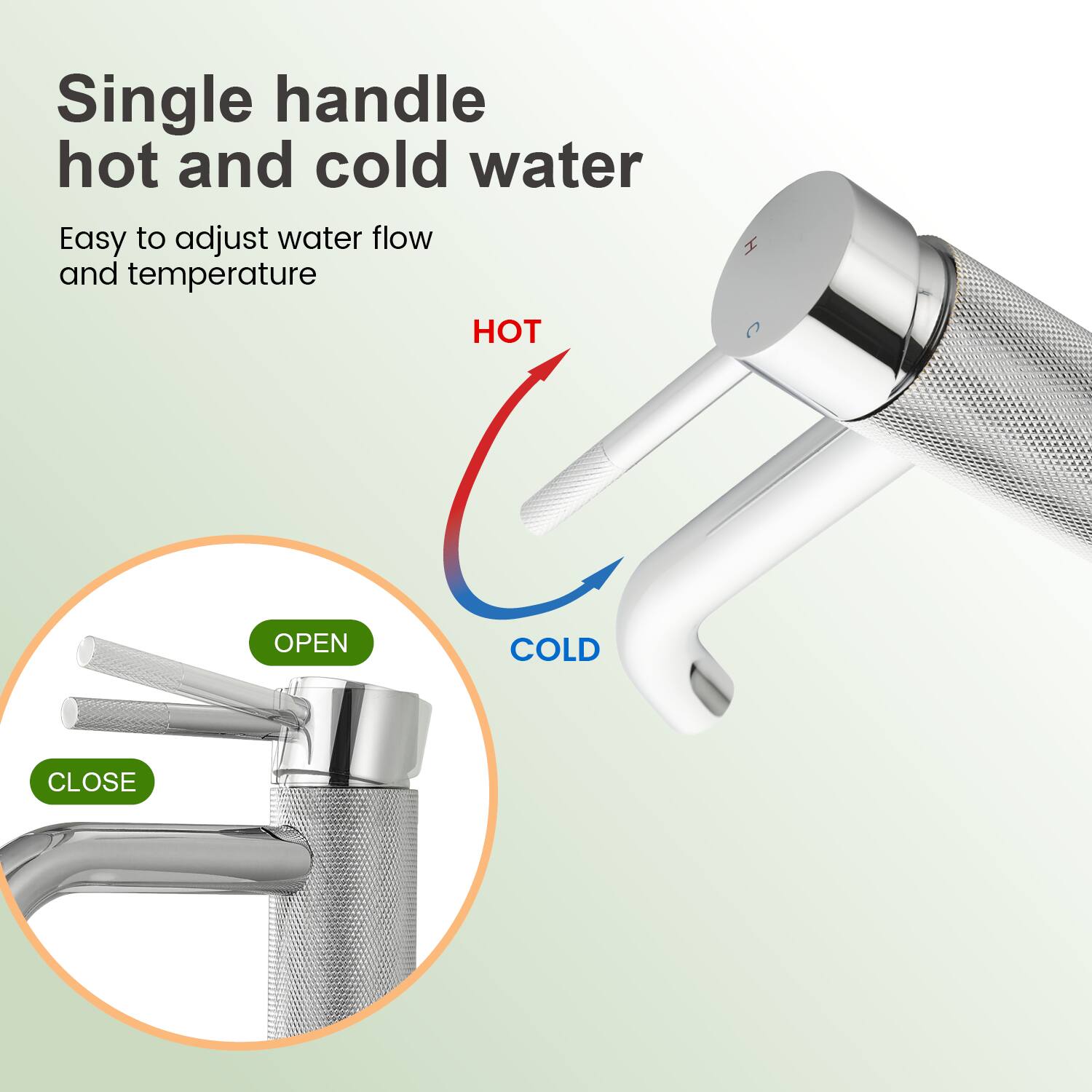 Single handle hot and cold water  
Easy to adjust water flow and temperature  

HOT OPEN  
COLD CLOSE