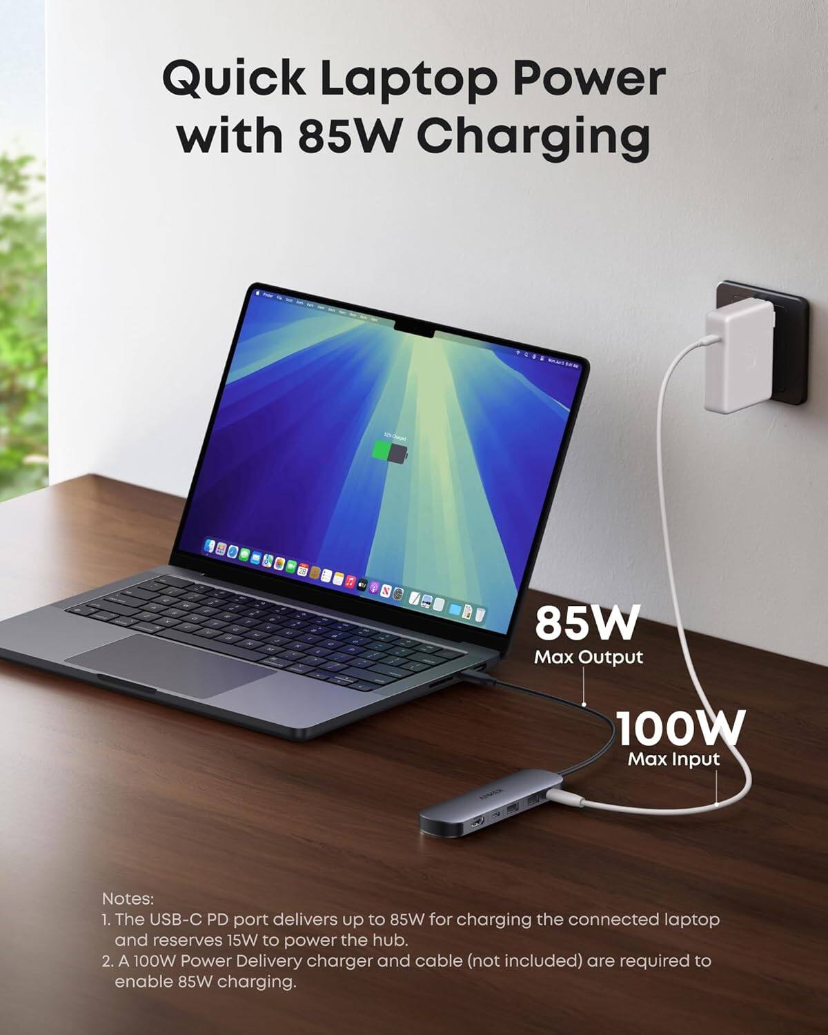 Quick Laptop Power with 85W Charging

85W Max Output
100W Max Input

Notes:
1. The USB-C PD port delivers up to 85W for charging the connected laptop and reserves 15W to power the hub.
2. A 100W Power Delivery charger and cable (not included) are required to enable 85W charging.