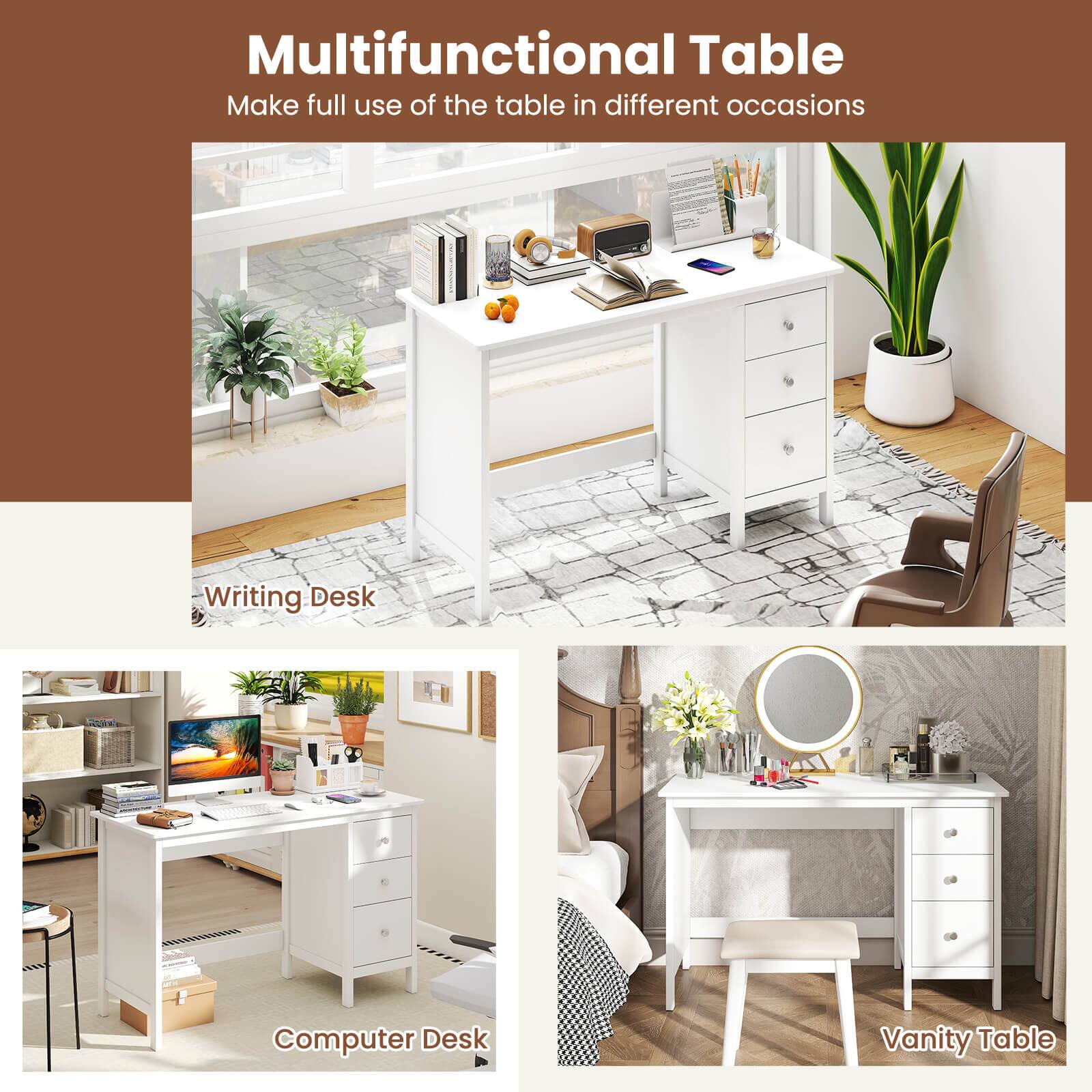 Multifunctional Table  
Make full use of the table in different occasions  

Writing Desk  

Computer Desk  

Vanity Table