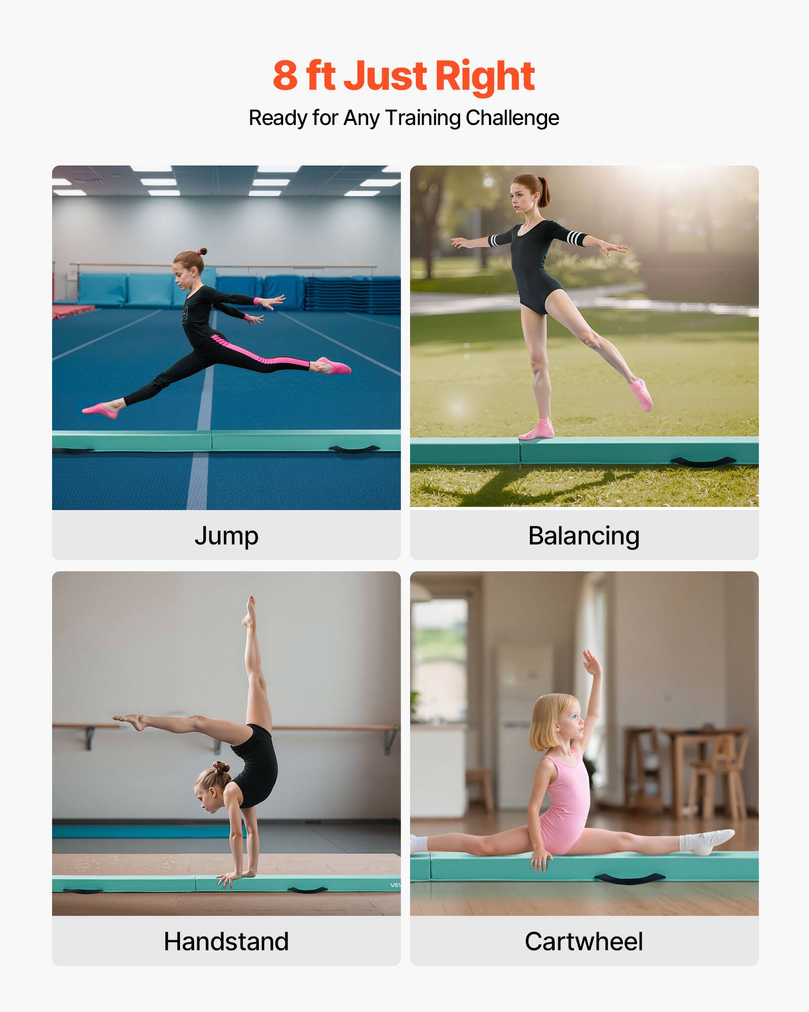 8 ft Just Right  
Ready for Any Training Challenge  

Jump  
Balancing  
Handstand  
Cartwheel