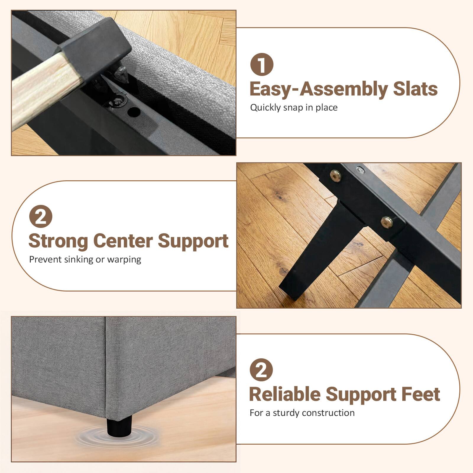 1. Easy-Assembly Slats: Quickly snap in place  
2. Strong Center Support: Prevent sinking or warping  
2. Reliable Support Feet: For a sturdy construction
