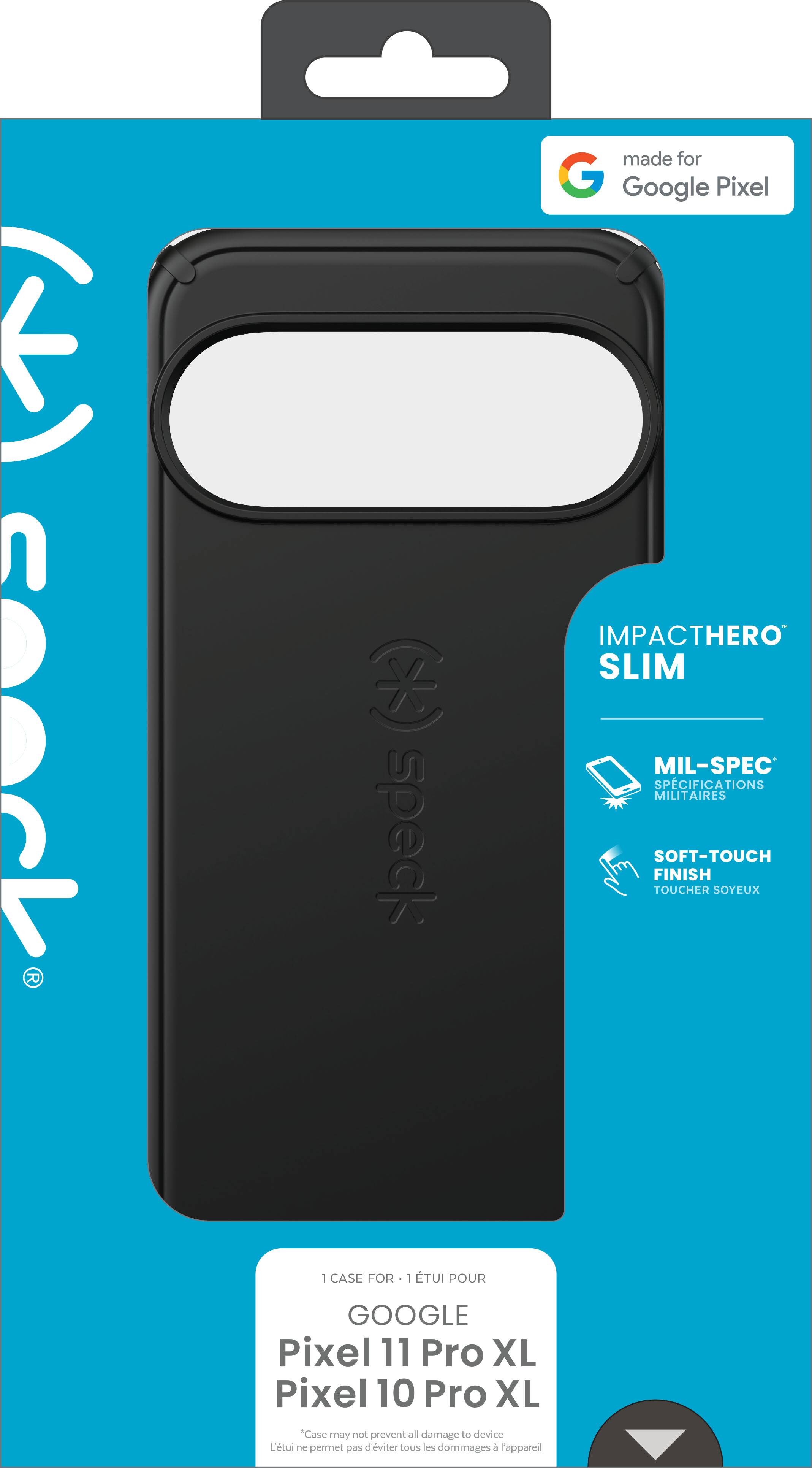 Sty stock  
made for Google Pixel  
IMPACTHERO SLIM  
MIL-SPEC SPECIFICATIONS MILITAIRES  
SOFT-TOUCH FINISH TOUCHER SOYEUX  
1 CASE FOR 1 ÉTUI POUR  
GOOGLE Pixel 11 Pro XL  
Pixel 10 Pro XL  
"Case may not prevent all damage to device"  
Letui THO permet d'viter tous les dommages à l'appareil