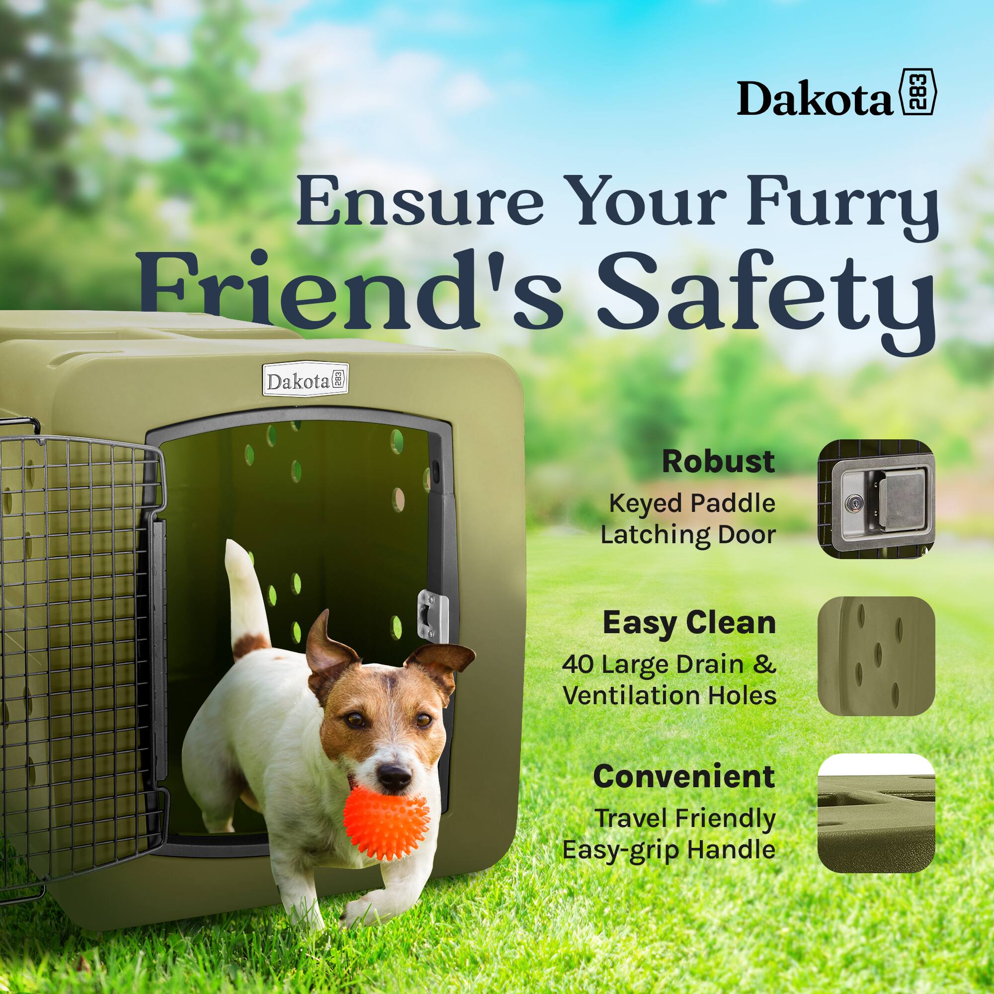 Dakota 283  
Ensure Your Furry Friend's Safety  
Dakota Robust Keyed Paddle Latching Door  
Easy Clean 40 Large Drain & Ventilation Holes  
Convenient Travel Friendly Easy-grip Handle