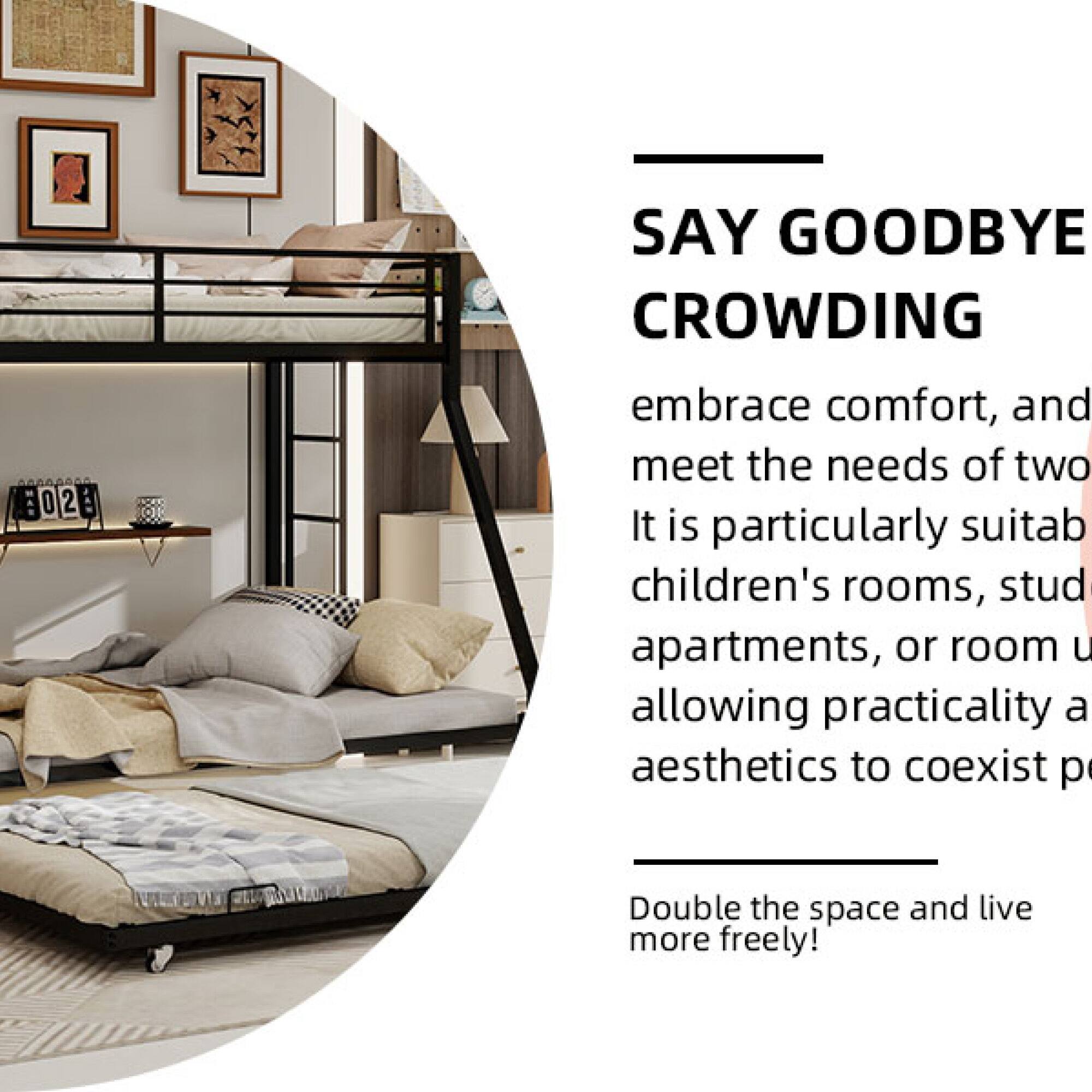 SAY GOODBYE CROWDING

embrace comfort, and meet the needs of two. It is particularly suitable for children's rooms, studio apartments, or room units, allowing practicality and aesthetics to coexist perfectly. Double the space and live more freely!