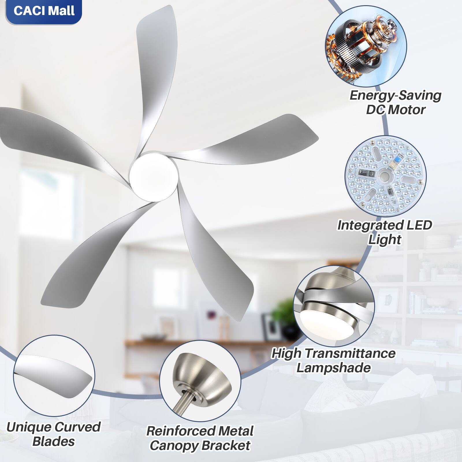 CACI Mall

- Energy-Saving DC Motor
- Integrated LED Light
- High Transmittance Lampshade
- Unique Curved Blades
- Reinforced Metal Canopy Bracket
