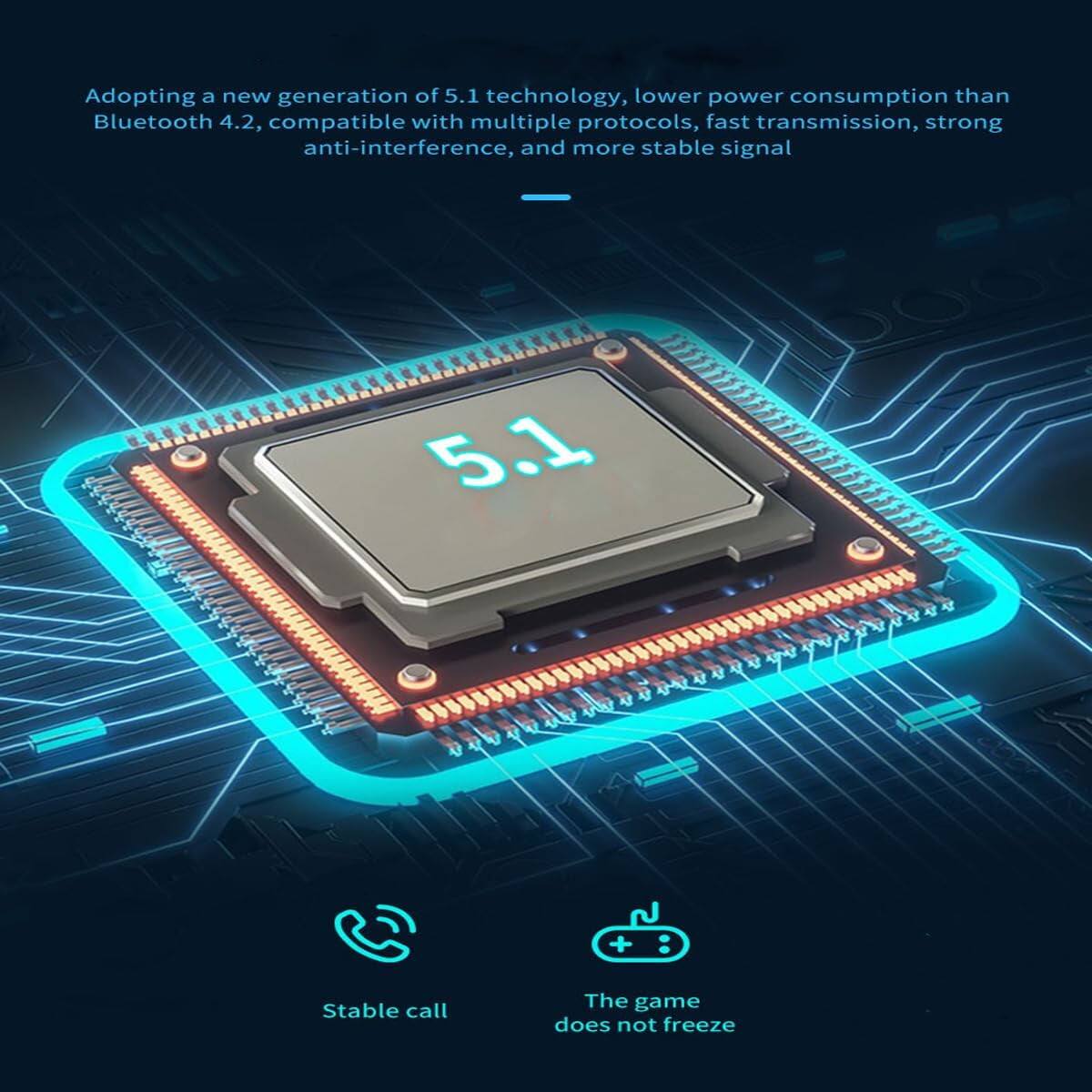 Adopting a new generation of 5.1 technology, lower power consumption than Bluetooth 4.2, compatible with multiple protocols, fast transmission, strong anti-interference, and more stable signal

- Stable call
- The game does not freeze