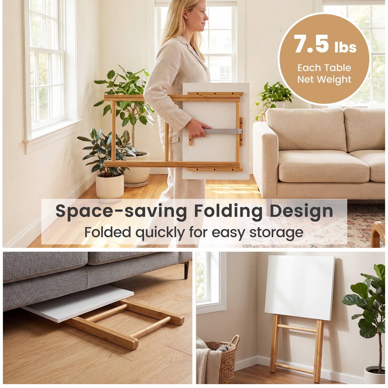 7.5 lbs Each Table Net Weight  
Space-saving Folding Design  
Folded quickly for easy storage