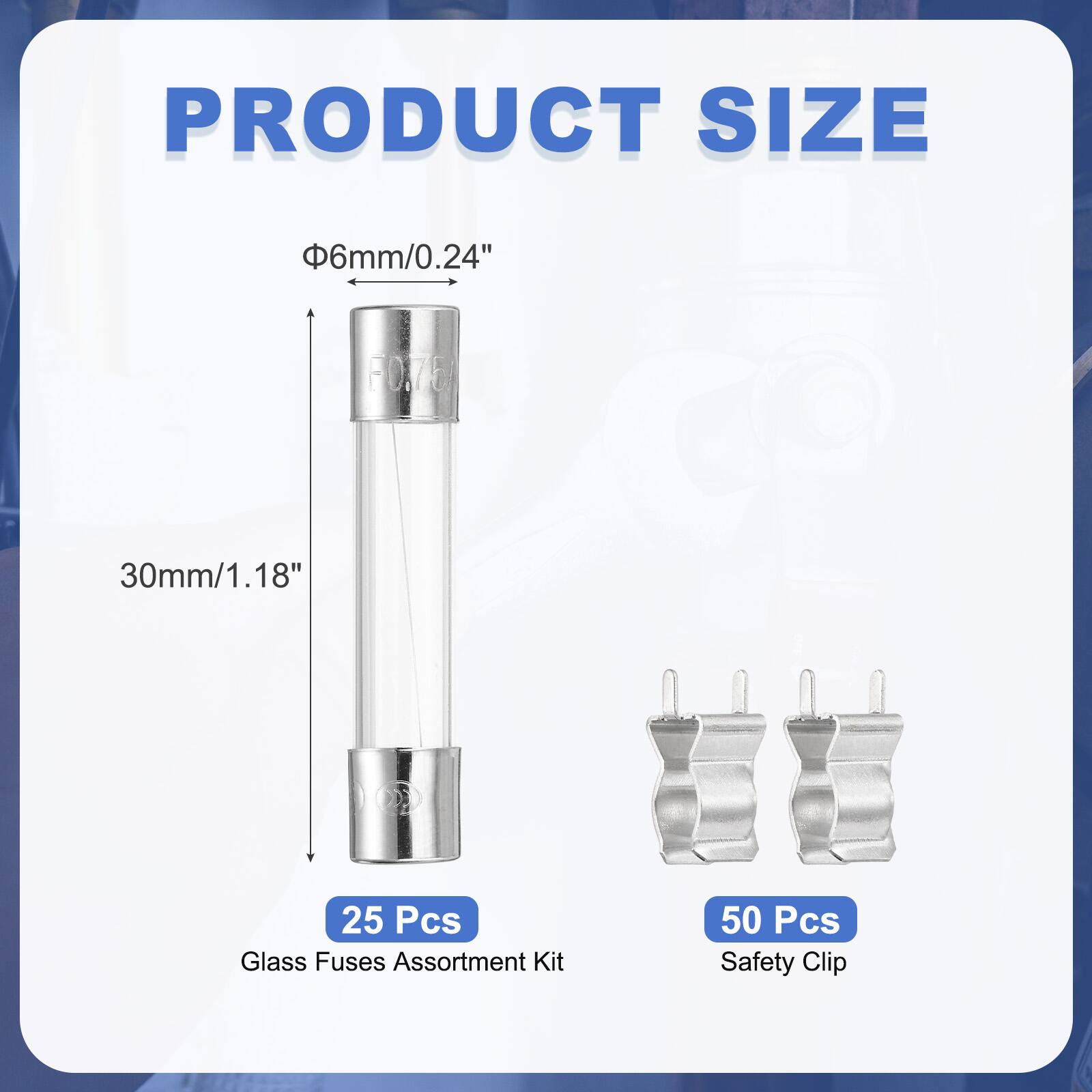PRODUCT SIZE  
Φ6mm/0.24"  
30mm/1.18"  

25 Pcs Glass Fuses Assortment Kit  
50 Pcs Safety Clip