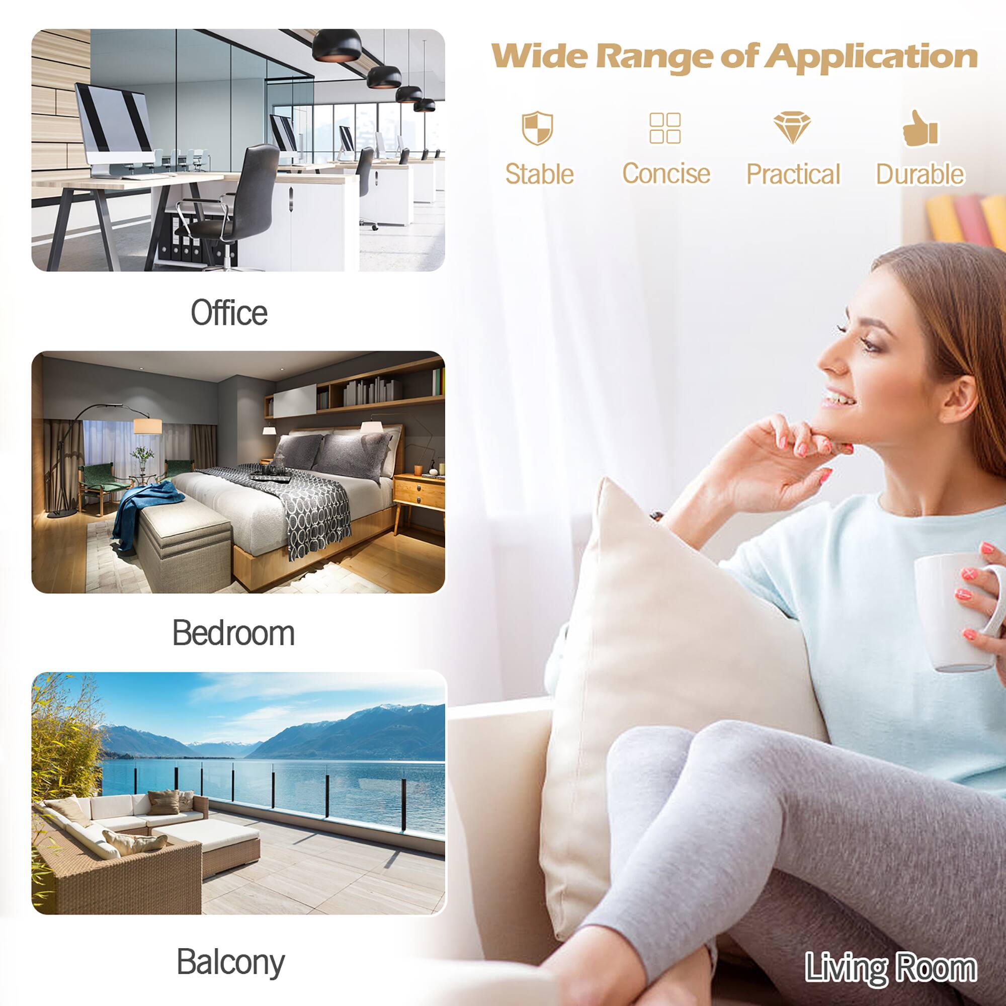 Wide Range of Application  
Stable  
Concise  
Practical  
Durable  

Office  
Bedroom  
Balcony  
Living Room
