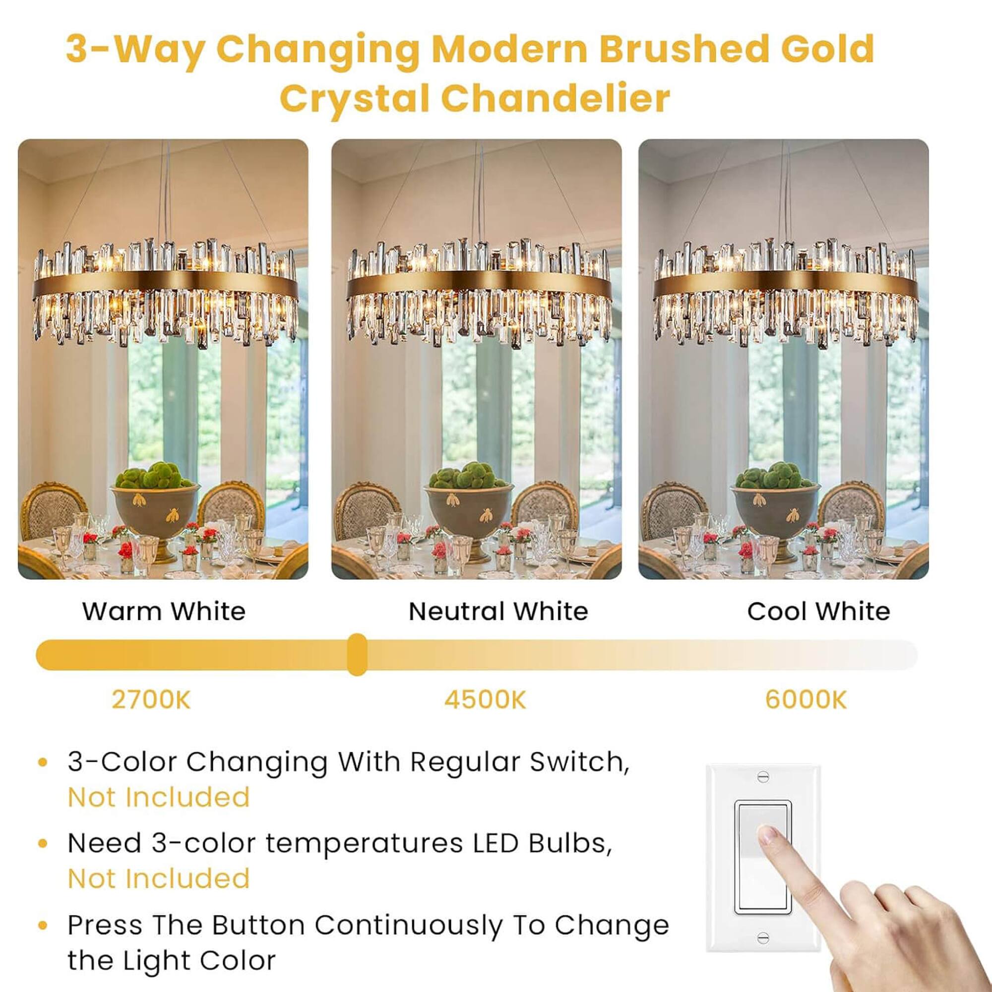 3-Way Changing Modern Brushed Gold Crystal Chandelier

Warm White 2700K  
Neutral White 4500K  
Cool White 6000K  

- 3-Color Changing With Regular Switch, Not Included  
- Need 3-color temperature LED Bulbs, Not Included  
- Press The Button Continuously To Change the Light Color