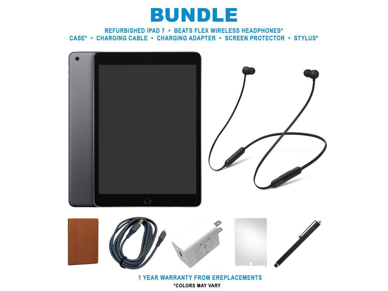 BUNDLE  
REFURBISHED IPAD 7  
BEATS FLEX WIRELESS HEADPHONES*  
CASE*  
CHARGING CABLE  
CHARGING ADAPTER  
SCREEN PROTECTOR  
STYLUS*  

1 YEAR WARRANTY FROM EREPLACEMENTS  
*COLORS MAY VARY