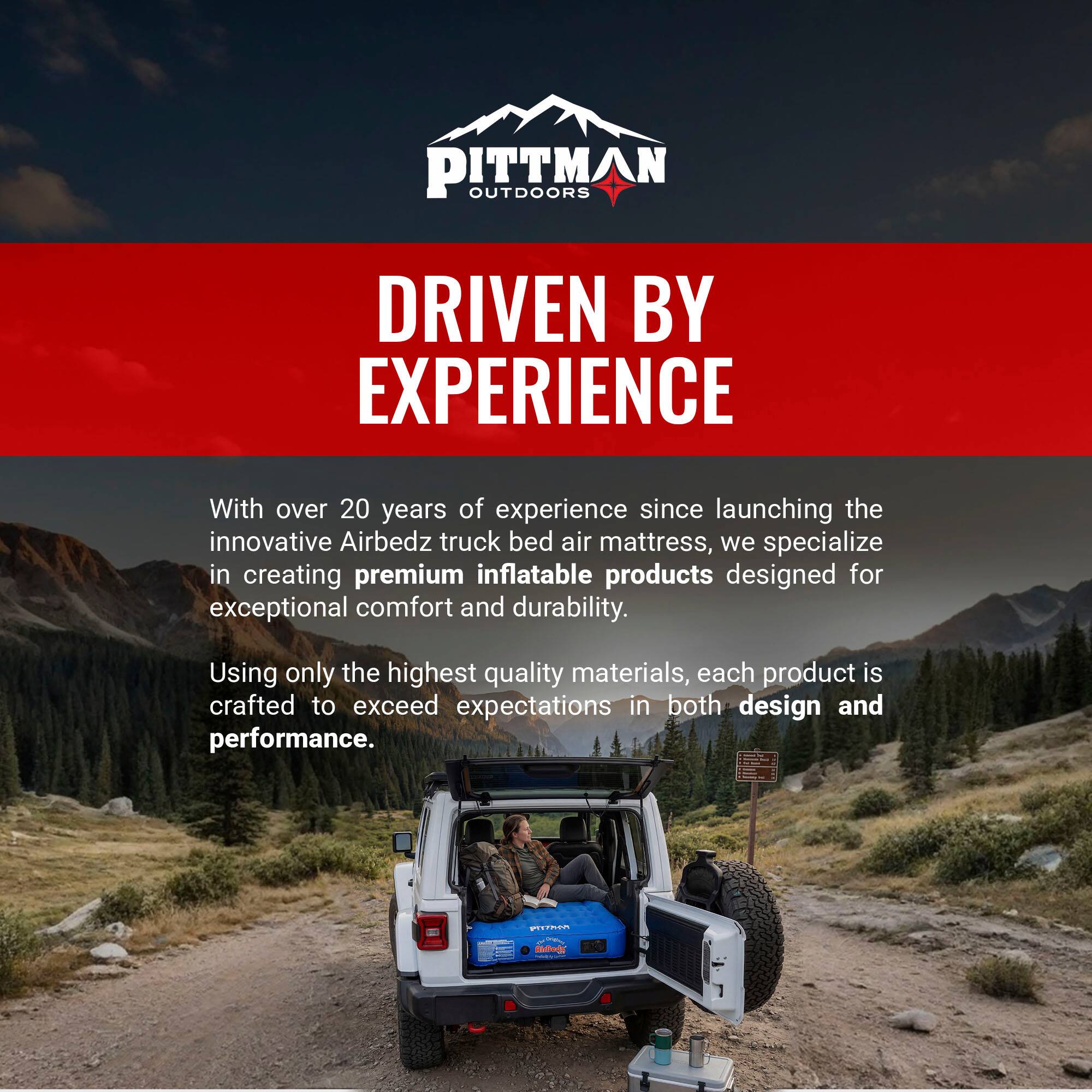 PITTMAN OUTDOORS DRIVEN BY EXPERIENCE

With over 20 years of experience since launching the innovative Airbedz truck bed air mattress, we specialize in creating premium inflatable products designed for exceptional comfort and durability. Using only the highest quality materials, each product is crafted to exceed expectations in both design and performance.