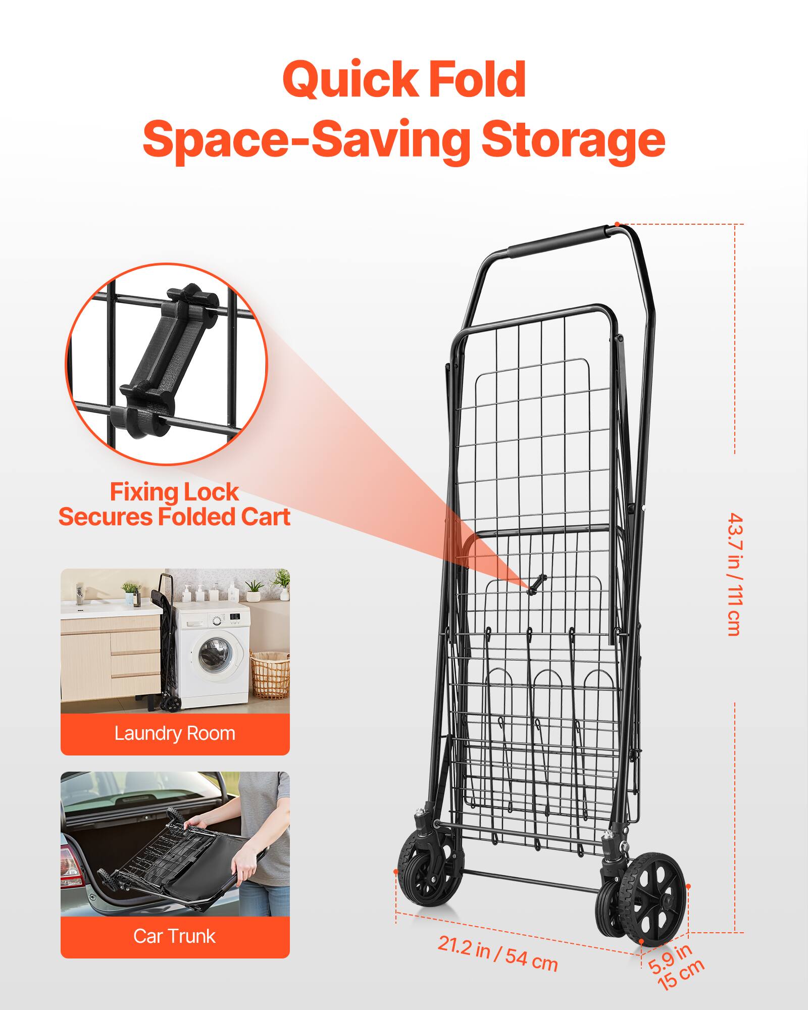Quick Fold Space-Saving Storage  
Fixing Lock Secures Folded Cart  

43.7 in / 111 cm  
21.2 in / 54 cm  
5.9 in / 15 cm  

Laundry Room  
Car Trunk