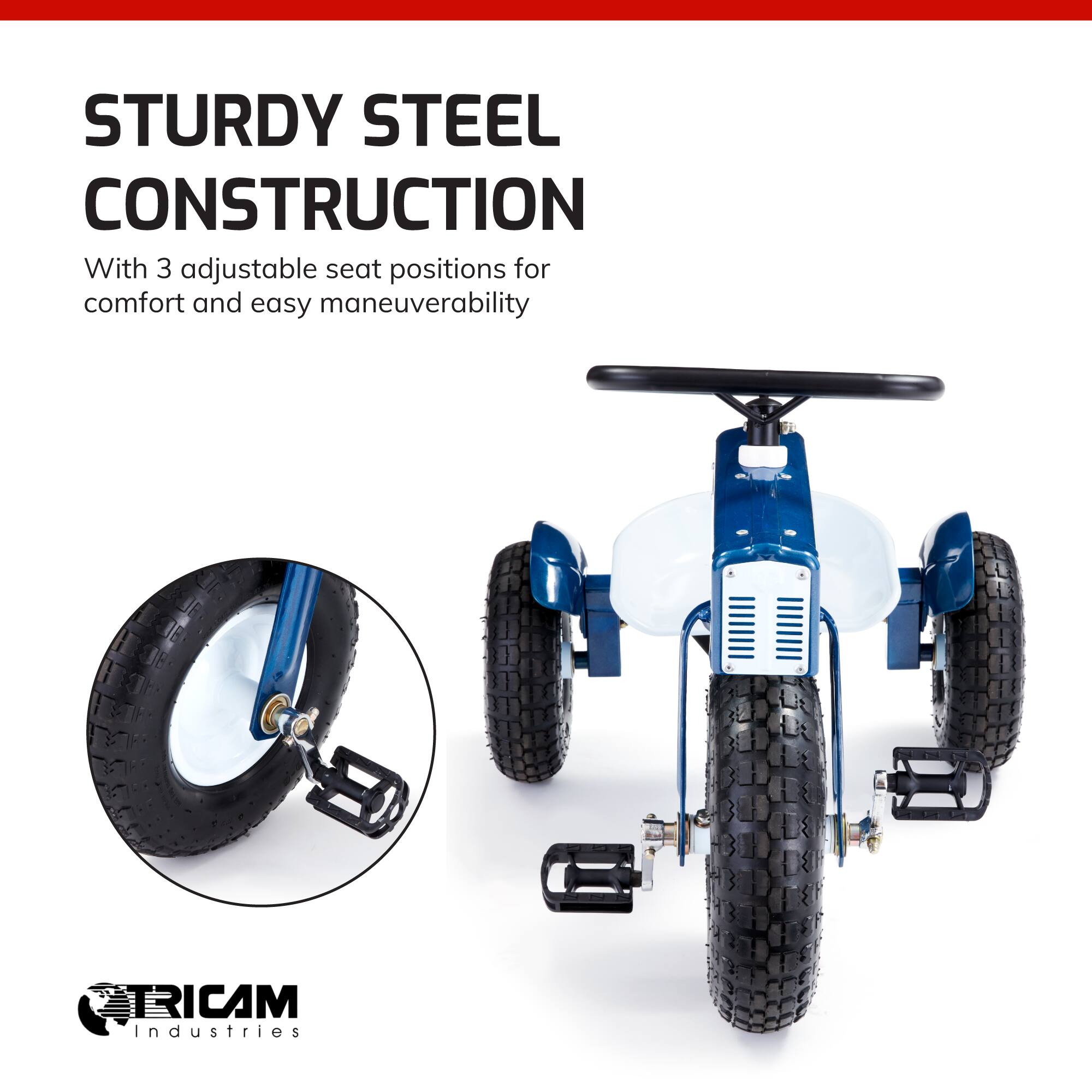 STURDY STEEL CONSTRUCTION  
With 3 adjustable seat positions for comfort and easy maneuverability  

CTICAM Industries