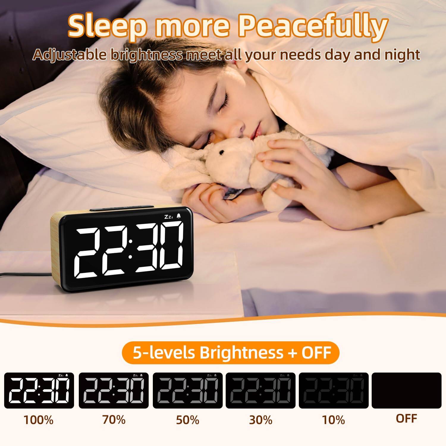 Sleep more Peacefully  
Adjustable brightness meets all your needs day and night  

5-levels Brightness + OFF  
22:30 100%  
22:30 70%  
22:30 50%  
22:30 30%  
22:30 10%  
22:30 OFF