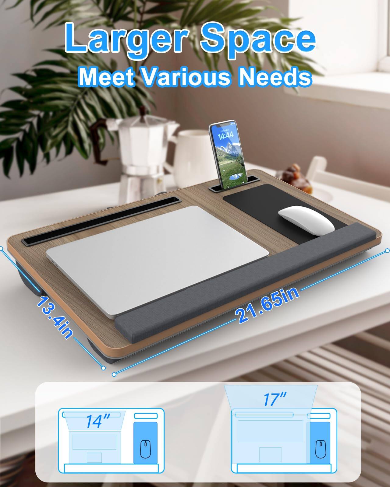 Larger Space  
Meet Various Needs  

13.4in  
21.65in  

14"  
17"