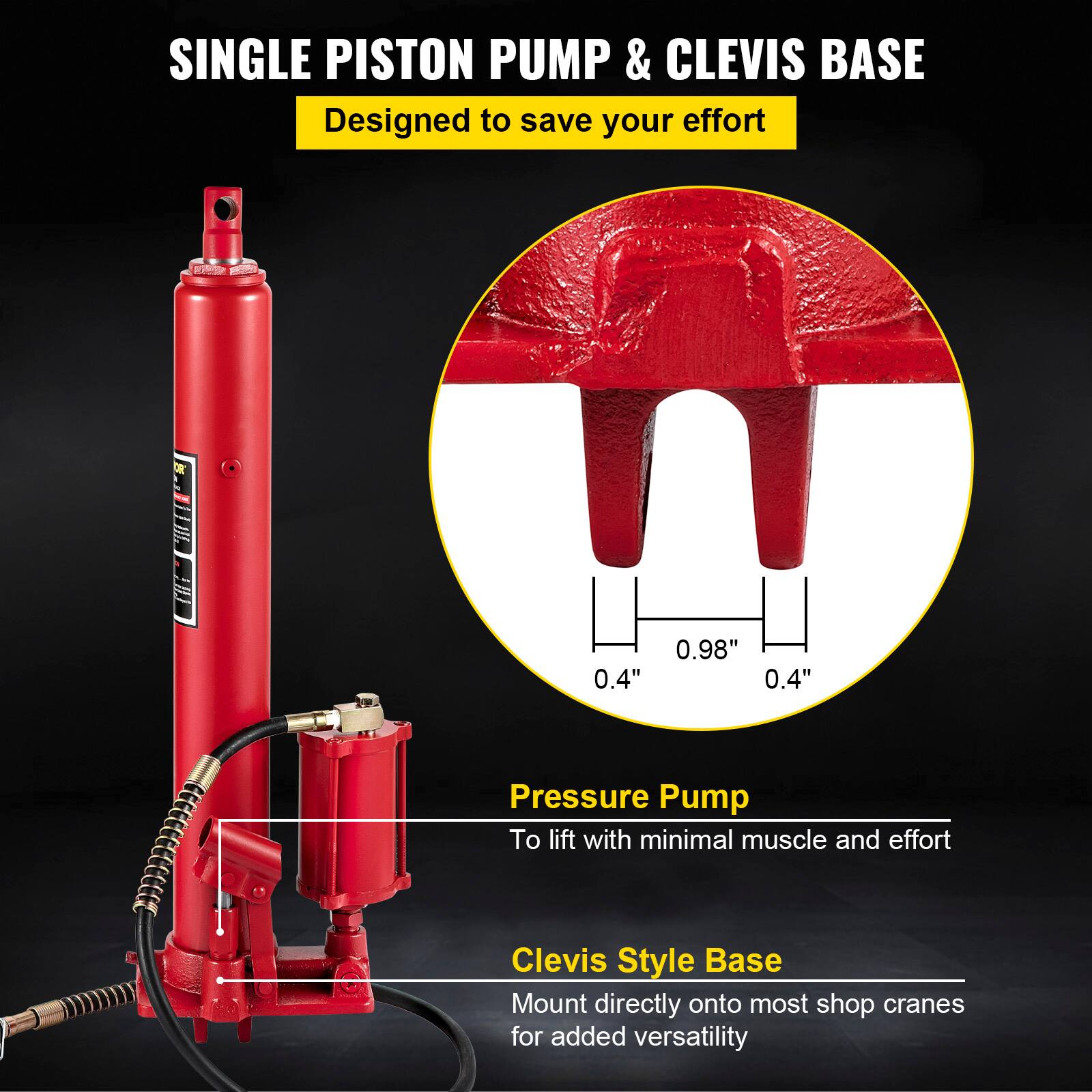 SINGLE PISTON PUMP & CLEVIS BASE  
Designed to save your effort  

0.4" 0.98" 0.4"  

Pressure Pump  
To lift with minimal muscle and effort  

Clevis Style Base  
Mount directly onto most shop cranes for added versatility