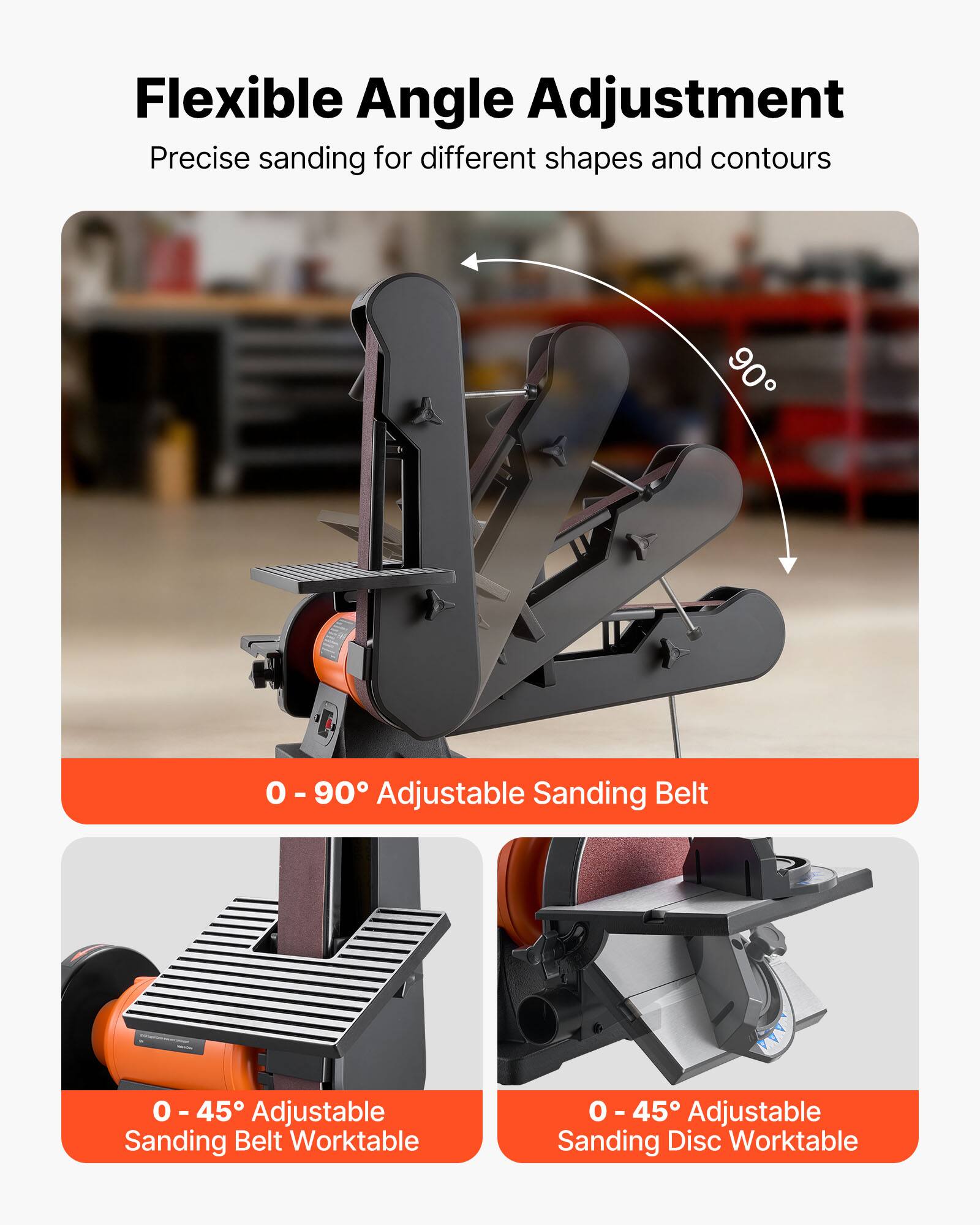 Flexible Angle Adjustment  
Precise sanding for different shapes and contours  

0 - 90° Adjustable Sanding Belt  

0 - 45° Adjustable Sanding Belt Worktable  

0 - 45° Adjustable Sanding Disc Worktable
