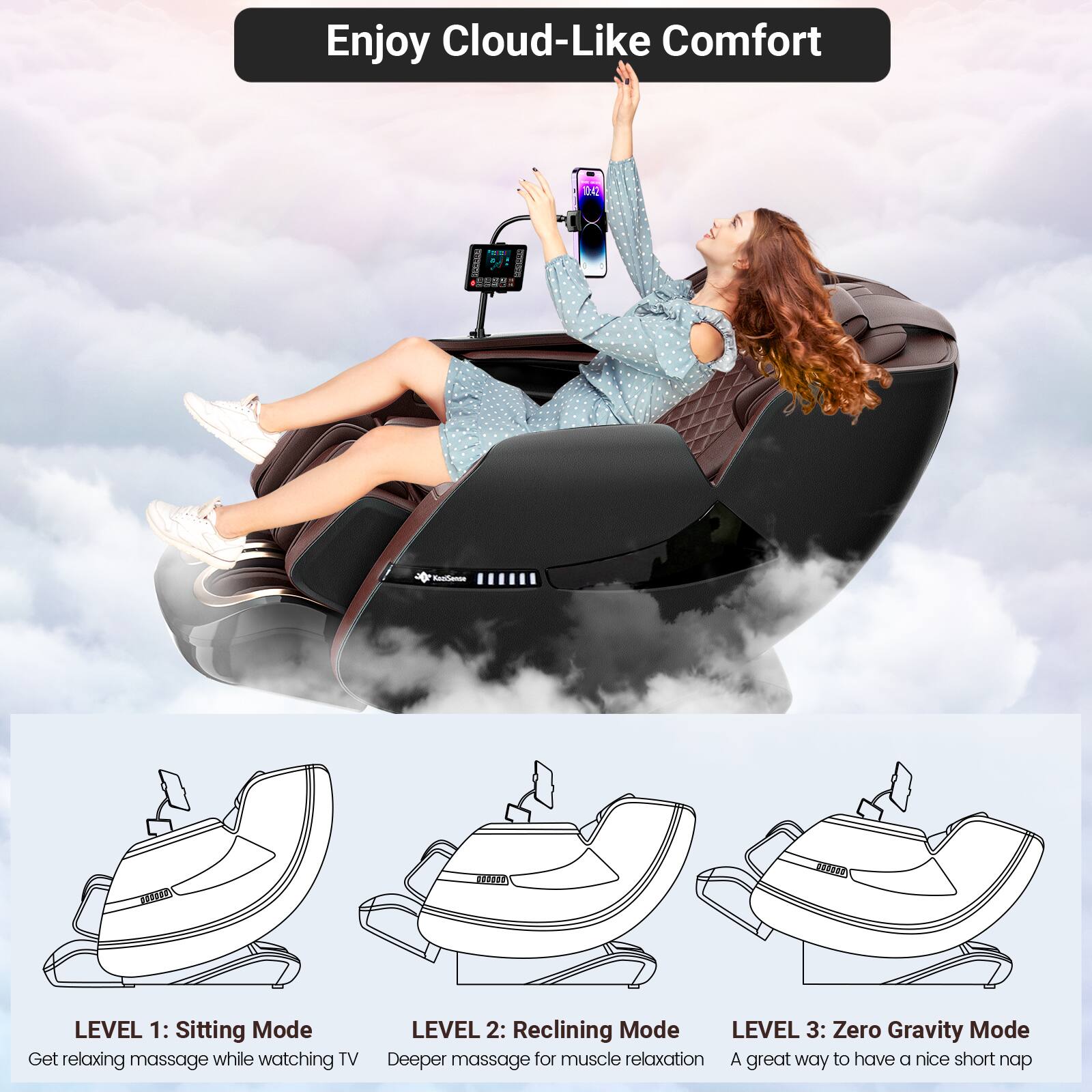 Enjoy Cloud-Like Comfort

LEVEL 1: Sitting Mode  
Get relaxing massage while watching TV

LEVEL 2: Reclining Mode  
Deeper massage for muscle relaxation

LEVEL 3: Zero Gravity Mode  
A great way to have a nice short nap