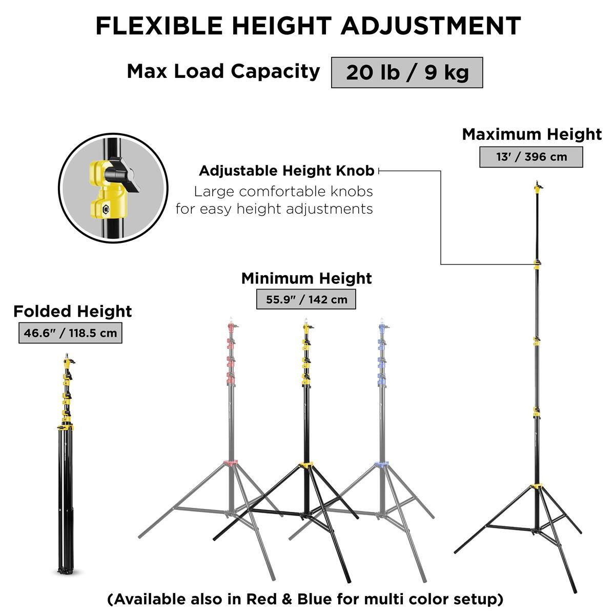 FLEXIBLE HEIGHT ADJUSTMENT  
Max Load Capacity: 20 lb / 9 kg  
Adjustable Height Knob  
Large comfortable knobs for easy height adjustments  

Maximum Height: 13' / 396 cm  
Folded Height: 46.6" / 118.5 cm  
Minimum Height: 55.9" / 142 cm  

(Available also in Red & Blue for multi color setup)
