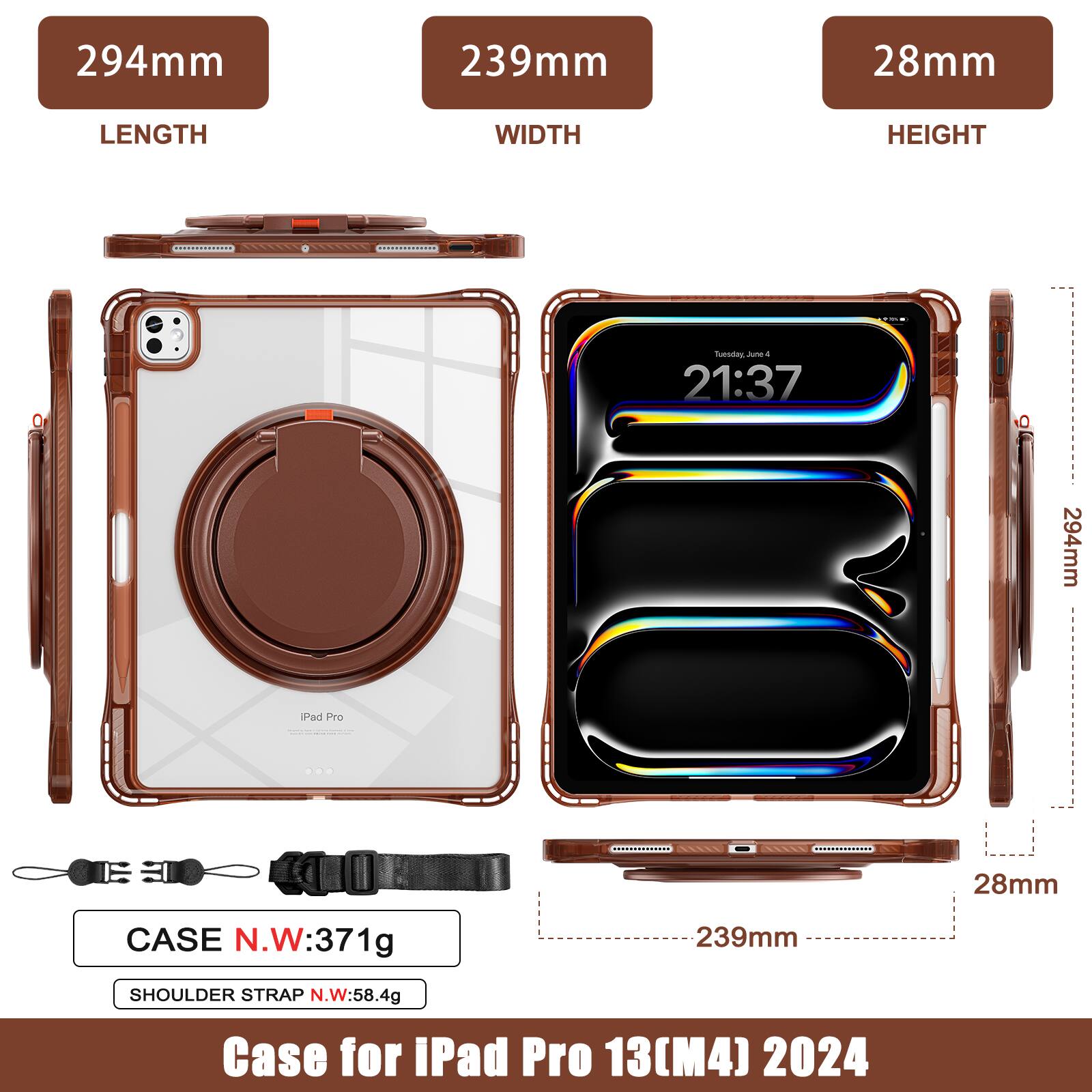 294mm 239mm 28mm  
LENGTH WIDTH HEIGHT  
CASE N.W: 371g  
SHOULDER STRAP N.W: 58.4g  
Case for iPad Pro 13(M4) 2024