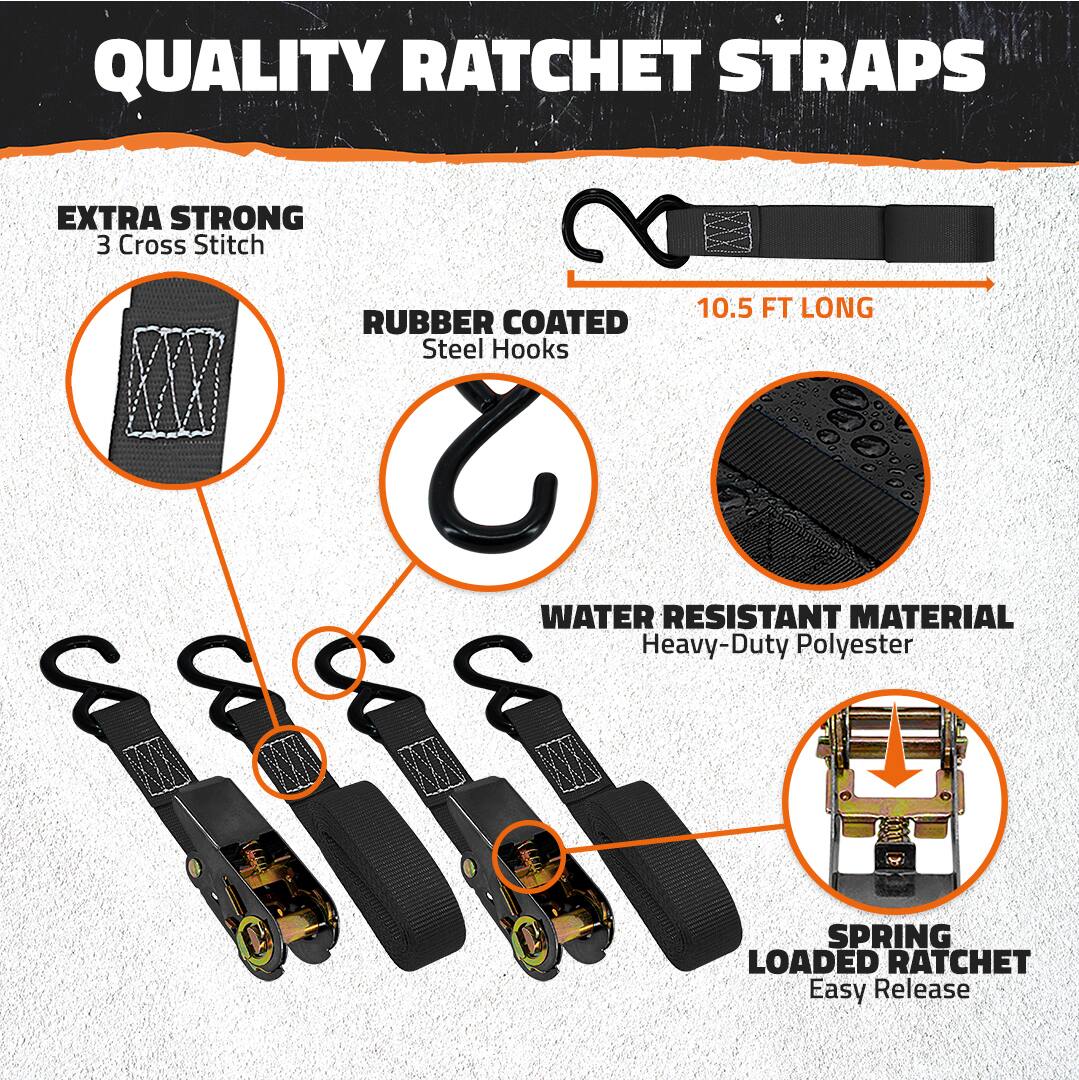 QUALITY RATCHET STRAPS

- EXTRA STRONG
  - 3 Cross Stitch

- RUBBER COATED
  - Steel Hooks

- 10.5 FT LONG

- WATER RESISTANT MATERIAL
  - Heavy-Duty Polyester

- SPRING LOADED RATCHET
  - Easy Release