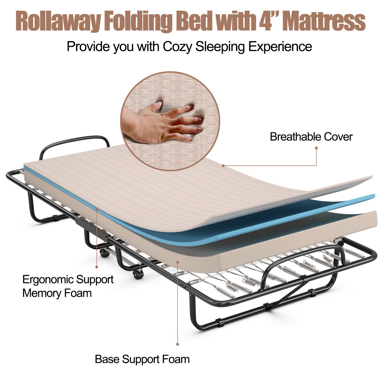 Rollaway Folding Bed with 4" Mattress
Provide you with Cozy Sleeping Experience
Breathable Cover
Ergonomic Support Memory Foam
Base Support Foam