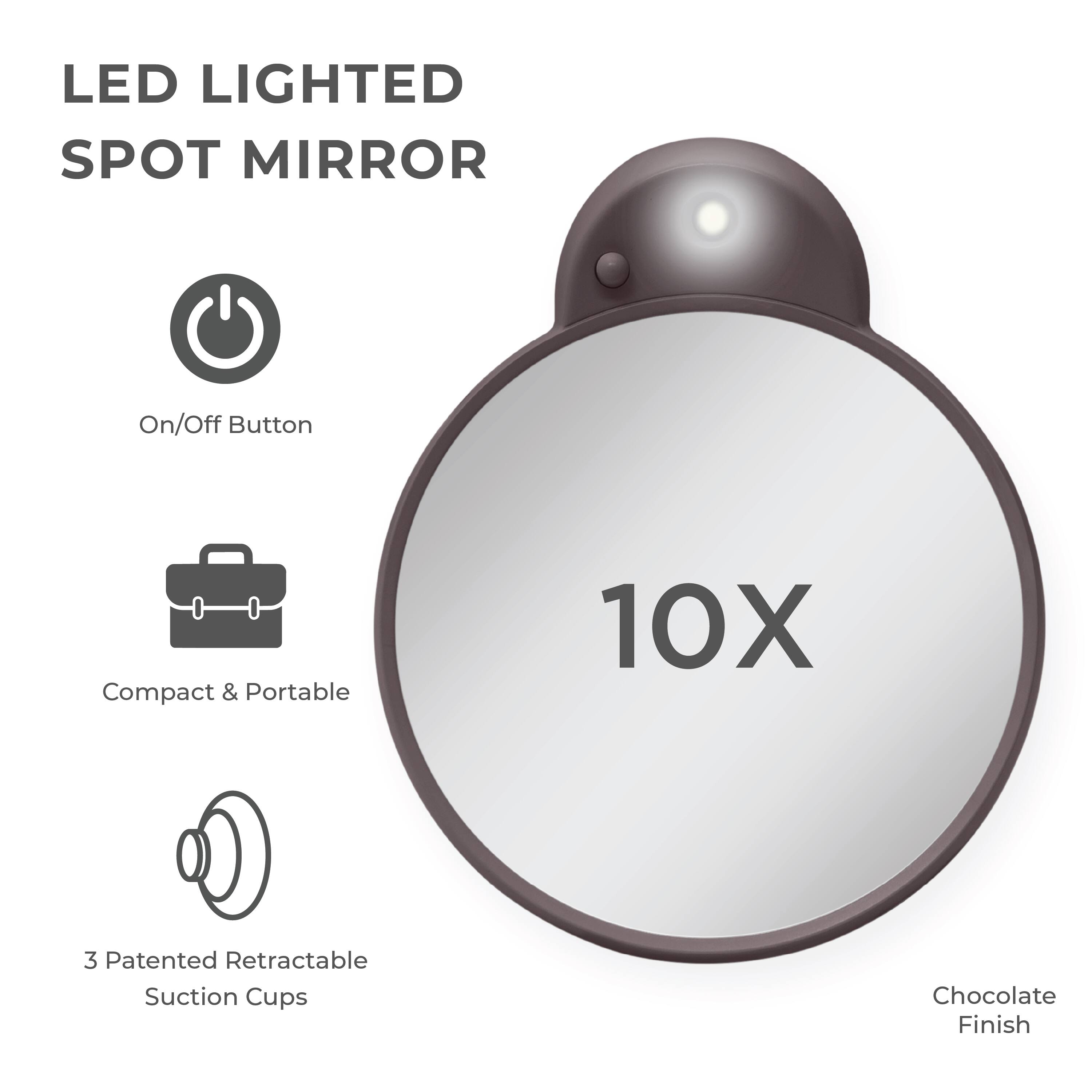 LED LIGHTED SPOT MIRROR

- On/Off Button
- Compact & Portable
- 3 Patented Retractable Suction Cups
- 10X
- Chocolate Finish