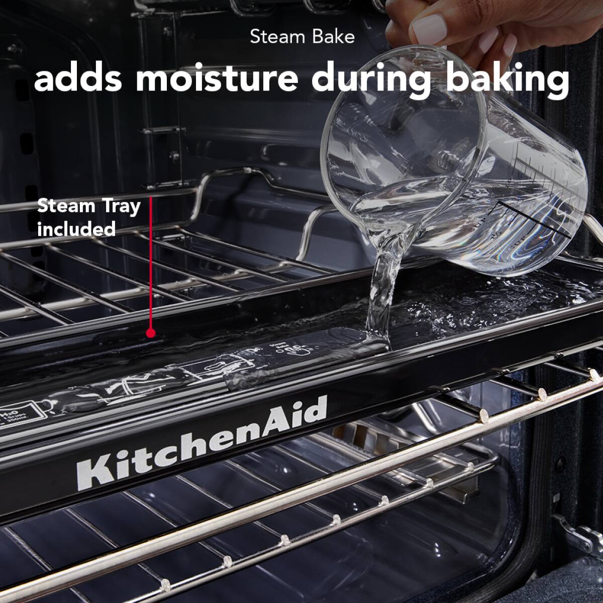 Steam Bake adds moisture during baking  
Steam Tray included  
KitchenAid