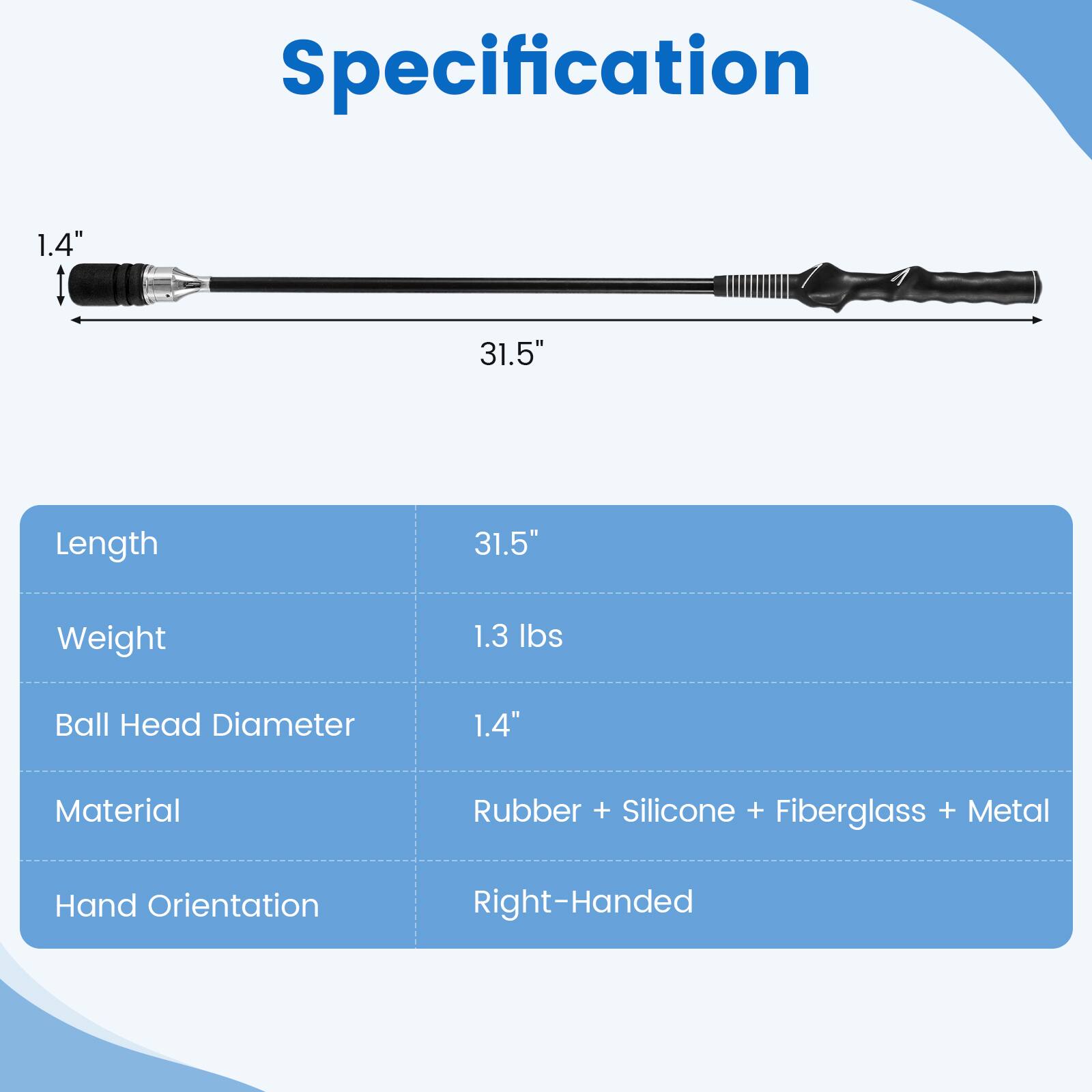 Specification

- Length: 31.5"
- Weight: 1.3 lbs
- Ball Head Diameter: 1.4"
- Material: Rubber + Silicone + Fiberglass + Metal
- Hand Orientation: Right-Handed