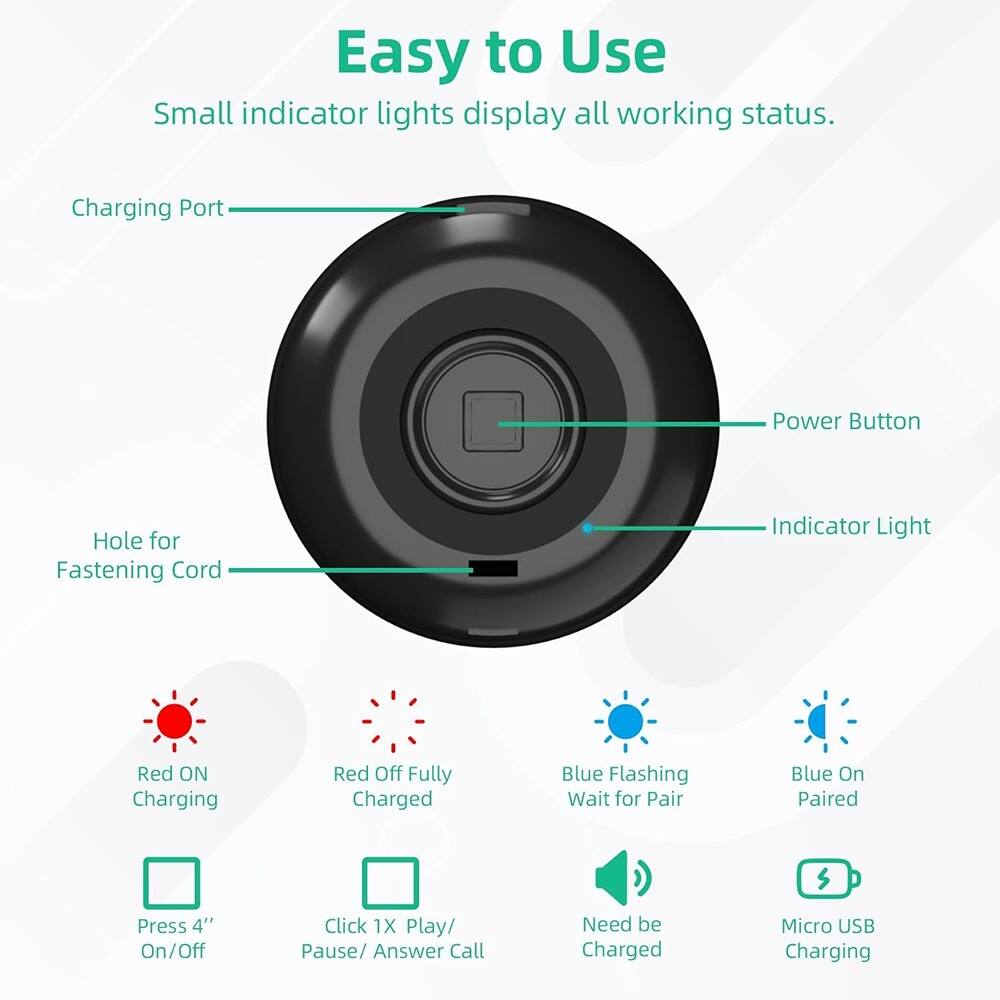 Easy to Use  
Small indicator lights display all working status.

- Charging Port
- Power Button
- Hole for Fastening Cord
- Indicator Light

- Red ON Charging
- Red Off Fully Charged
- Blue Flashing Wait for Pair
- Blue On Paired
- Press 4" On/Off
- Click 1X Play/ Pause/ Answer Call
- Need be Charged
- Micro USB Charging