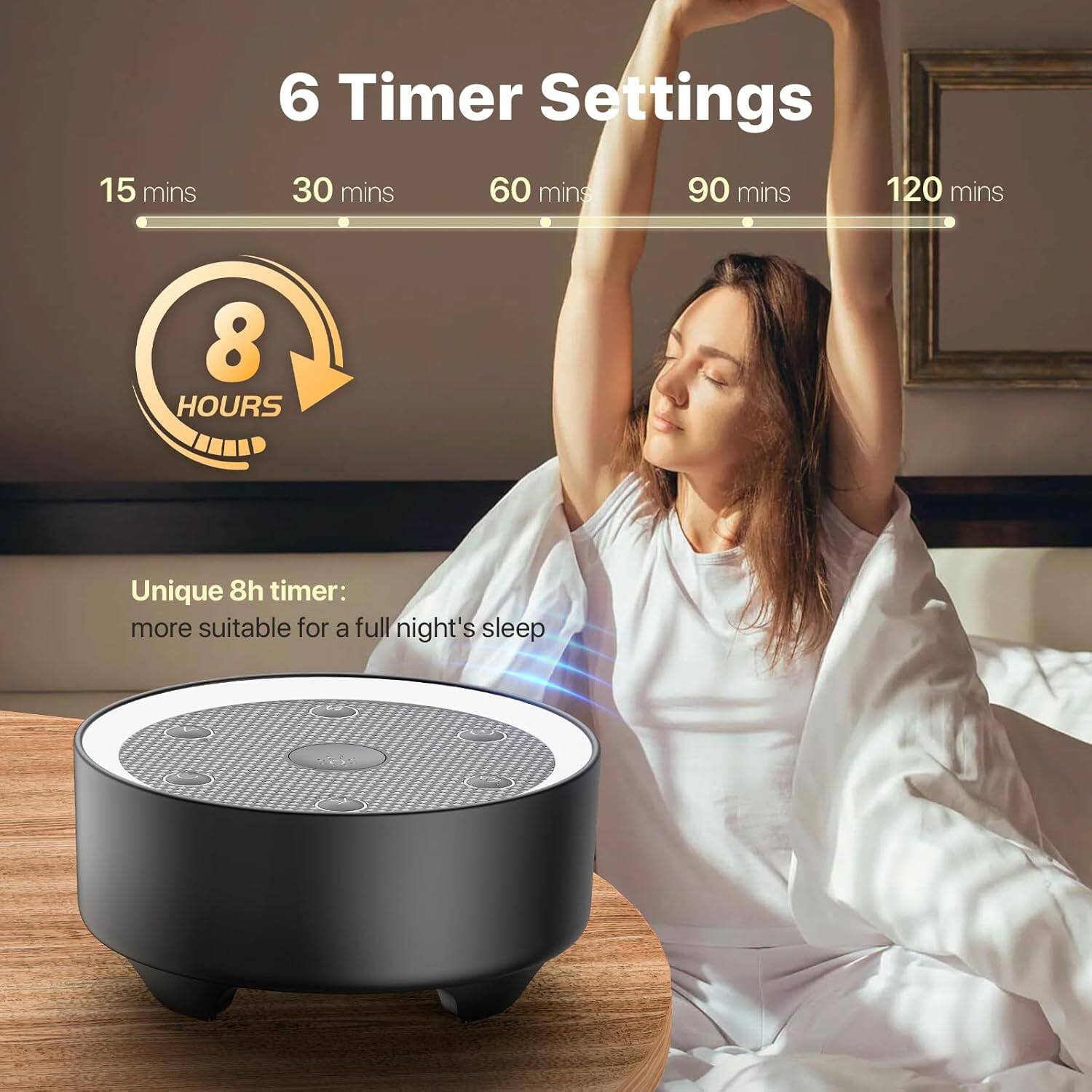 6 Timer Settings

15 mins 30 mins 60 mins 90 mins 120 mins

8 HOURS

Unique 8h timer: more suitable for a full night's sleep