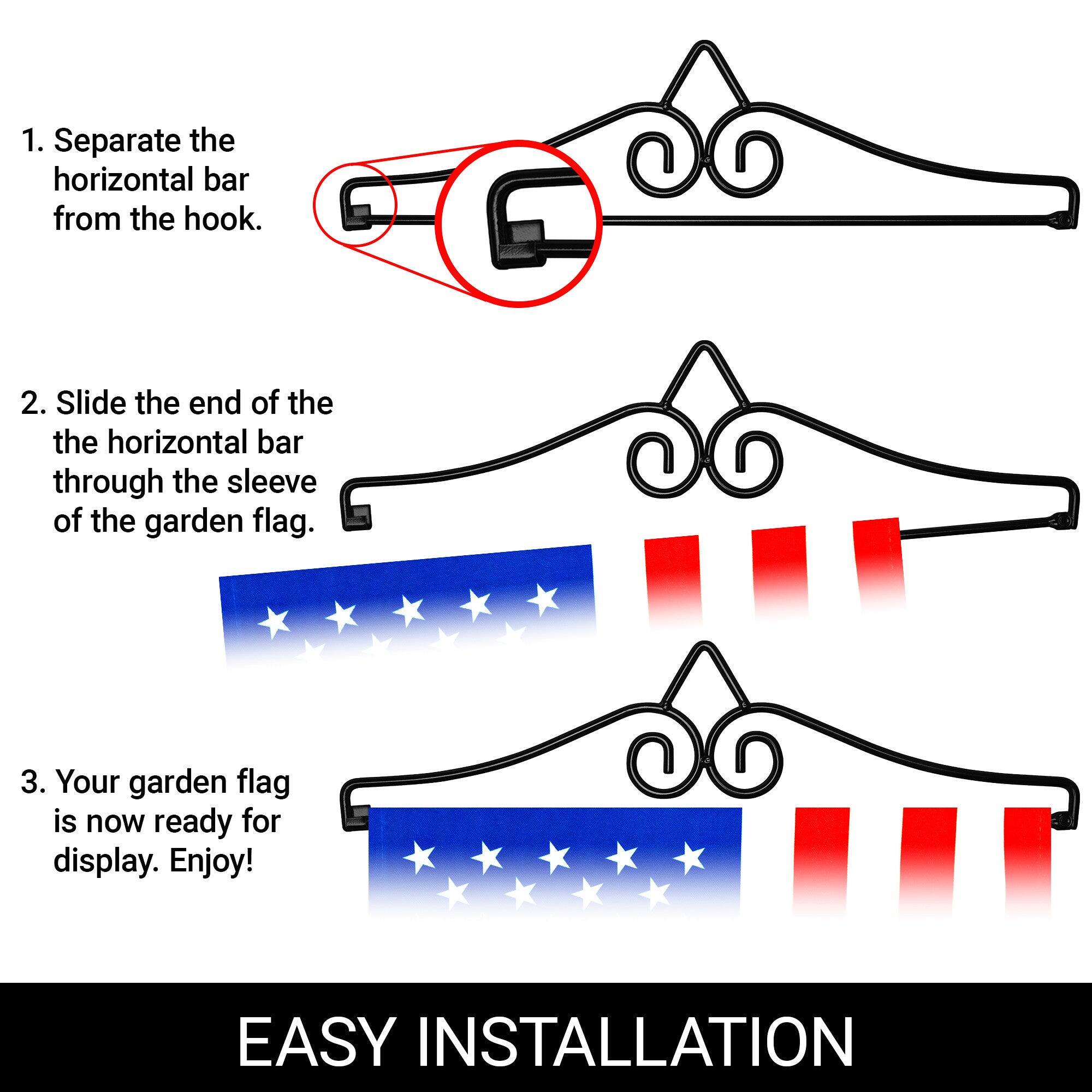 1. Separate the horizontal bar from the hook.  
2. Slide the end of the horizontal bar through the sleeve of the garden flag.  
3. Your garden flag is now ready for display. Enjoy!  

EASY INSTALLATION