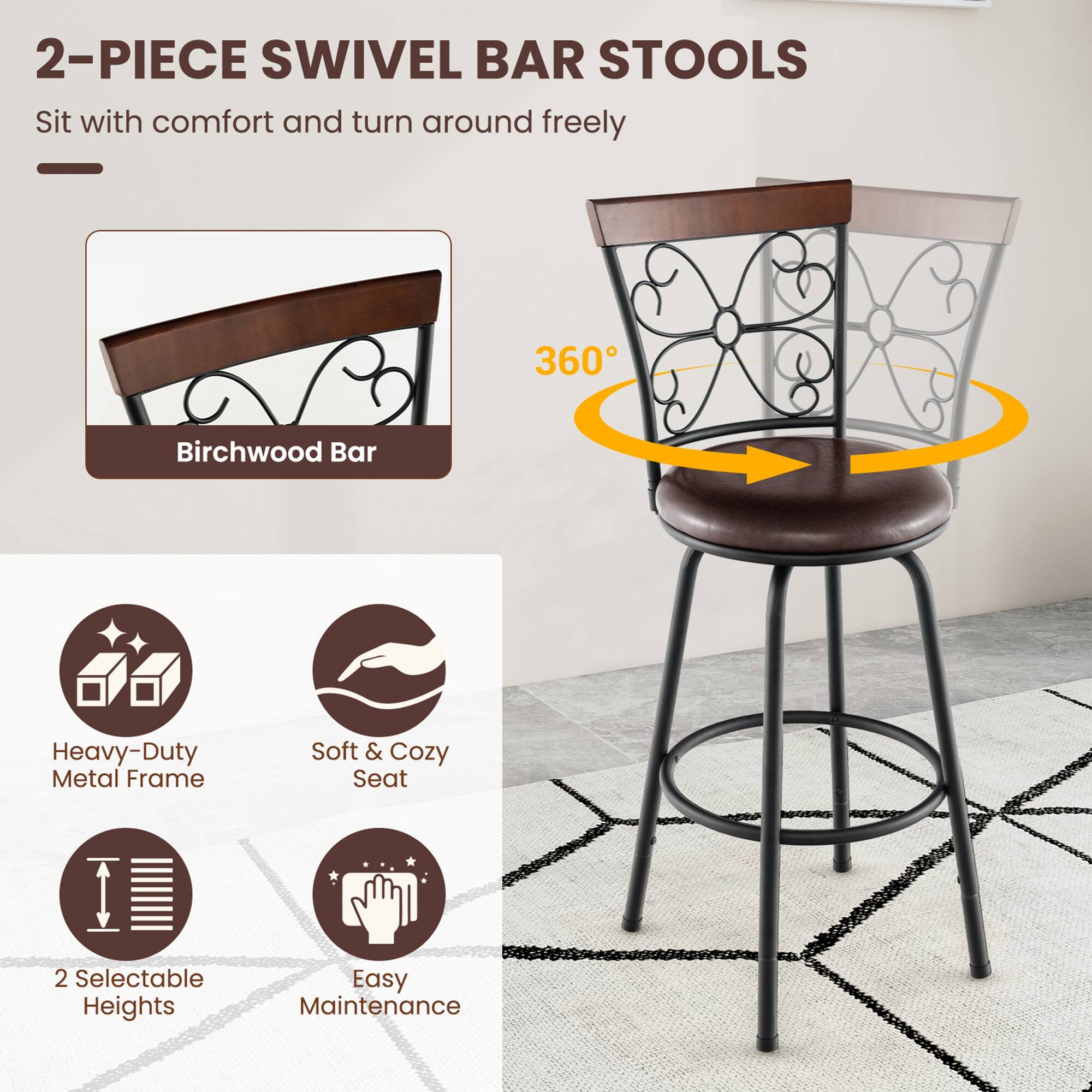 2-PIECE SWIVEL BAR STOOLS

Sit with comfort and turn around freely 360°

- Birchwood Bar
- Heavy-Duty Metal Frame
- Soft & Cozy Seat
- 2 Selectable Heights
- Easy Maintenance