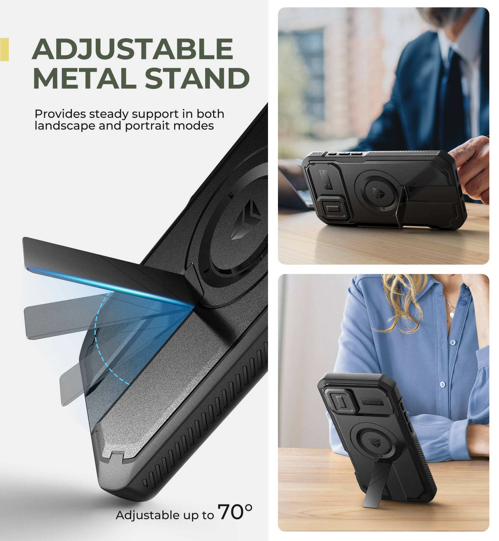 ADJUSTABLE METAL STAND
Provides steady support in both landscape and portrait modes
Adjustable up to 70°