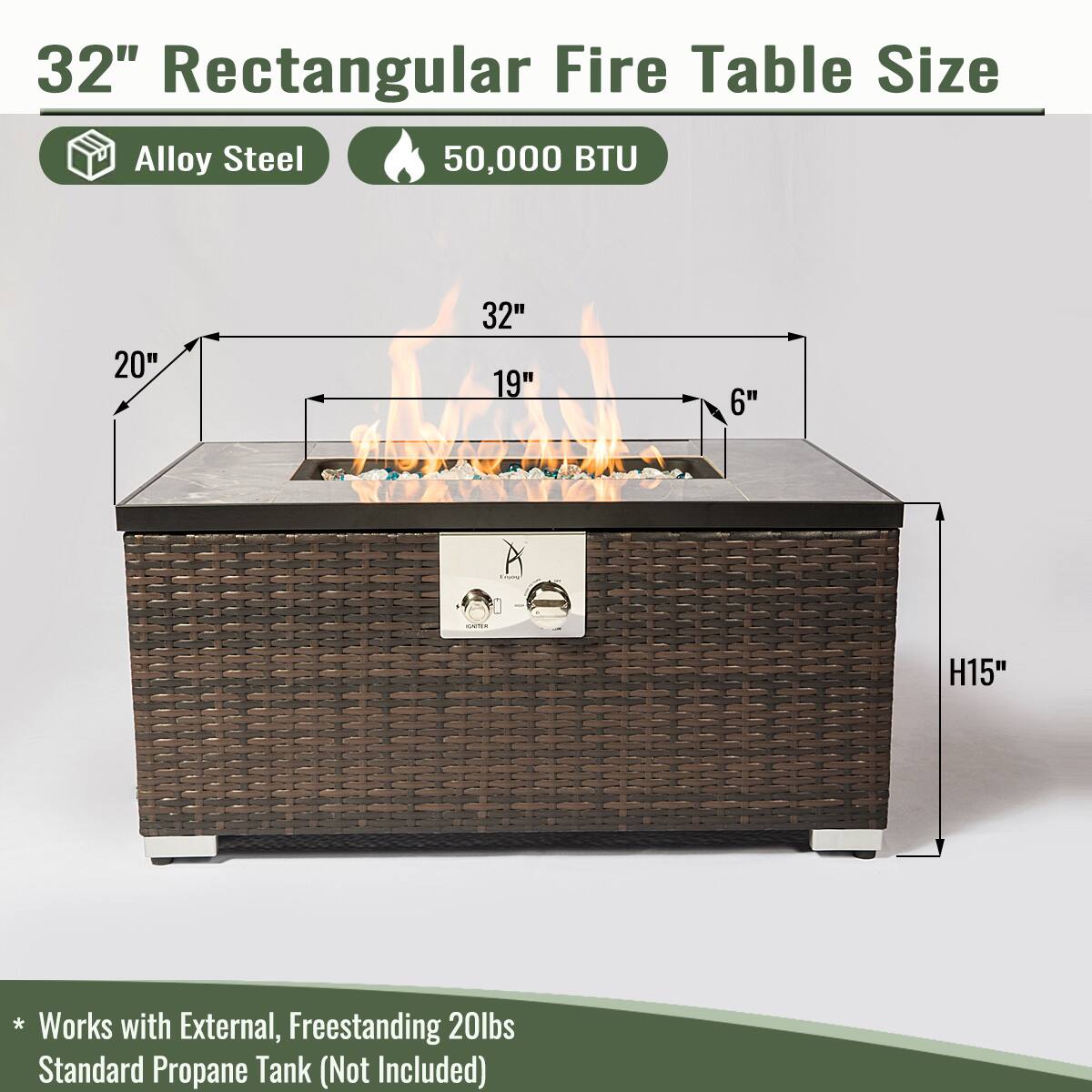 32" Rectangular Fire Table Size

- Alloy Steel
- 50,000 BTU

Dimensions:
- Length: 32"
- Width: 19"
- Height: 6"
- Overall Height: 15"

* Works with External, Freestanding 20lbs Standard Propane Tank (Not Included)