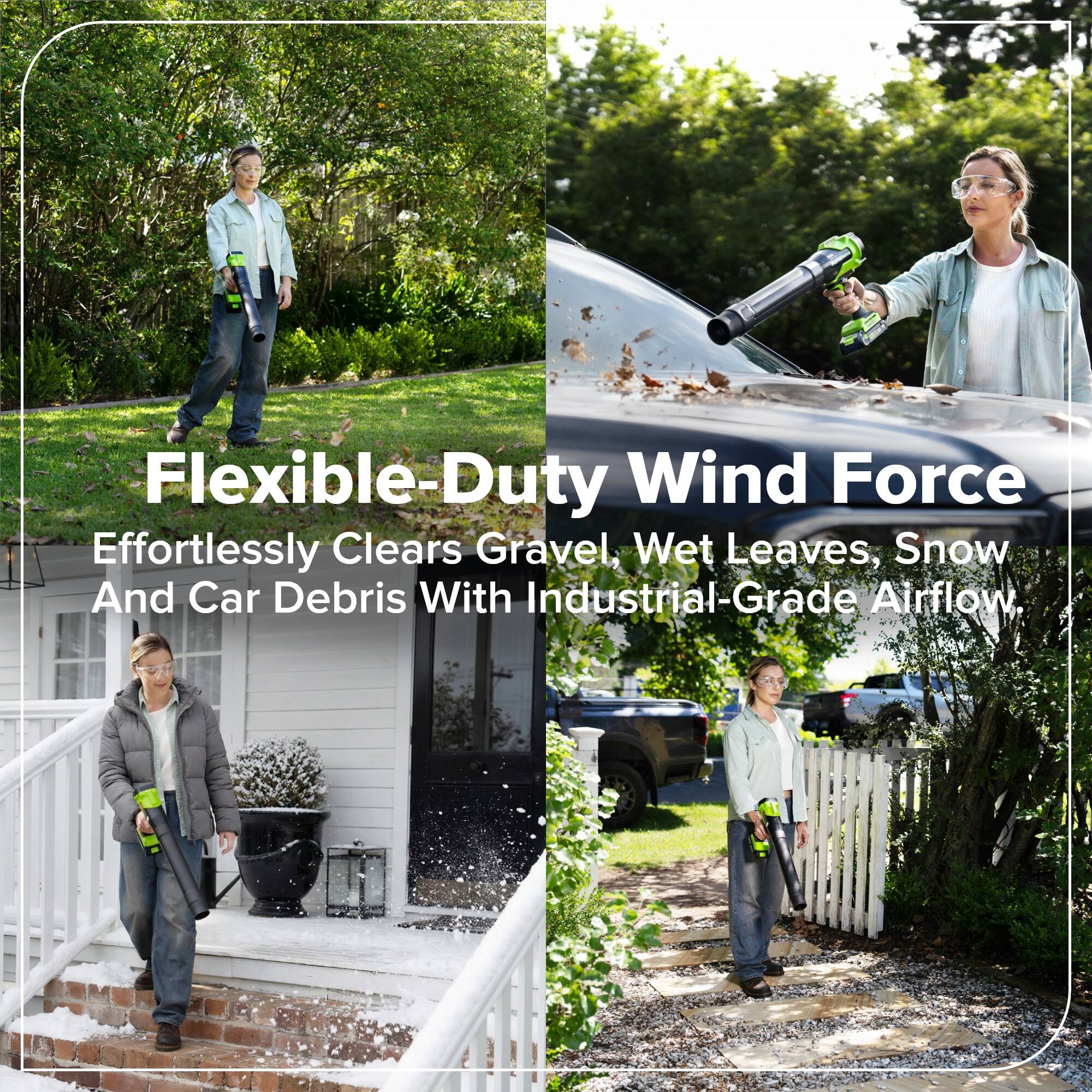 Flexible-Duty Wind Force  
Effortlessly Clears Gravel, Wet Leaves, Snow And Car Debris With Industrial-Grade Airflow