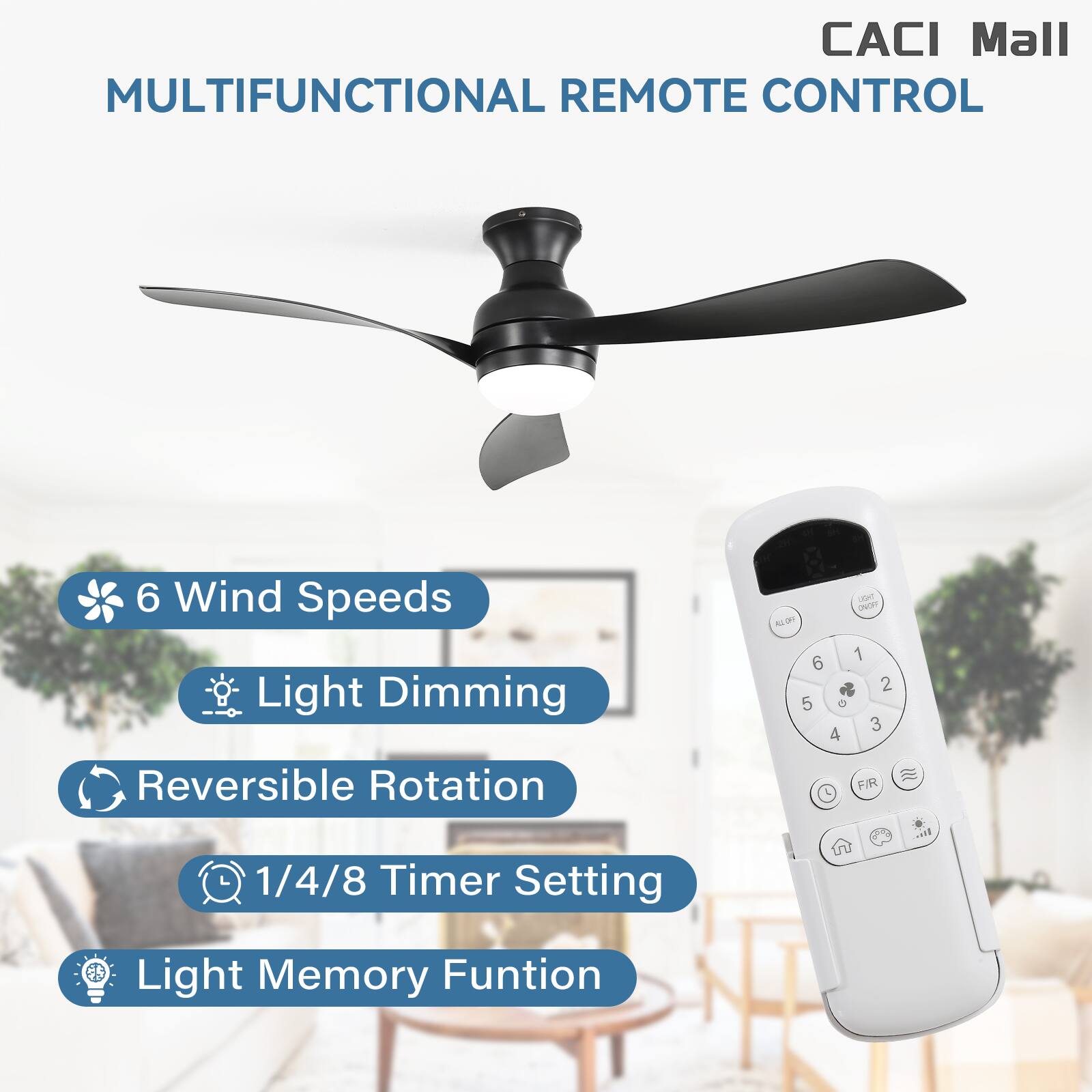 CACI Mall MULTIFUNCTIONAL REMOTE CONTROL  
6 Wind Speeds  
Light Dimming  
Reversible Rotation  
1/4/8 Timer Setting  
Light Memory Function