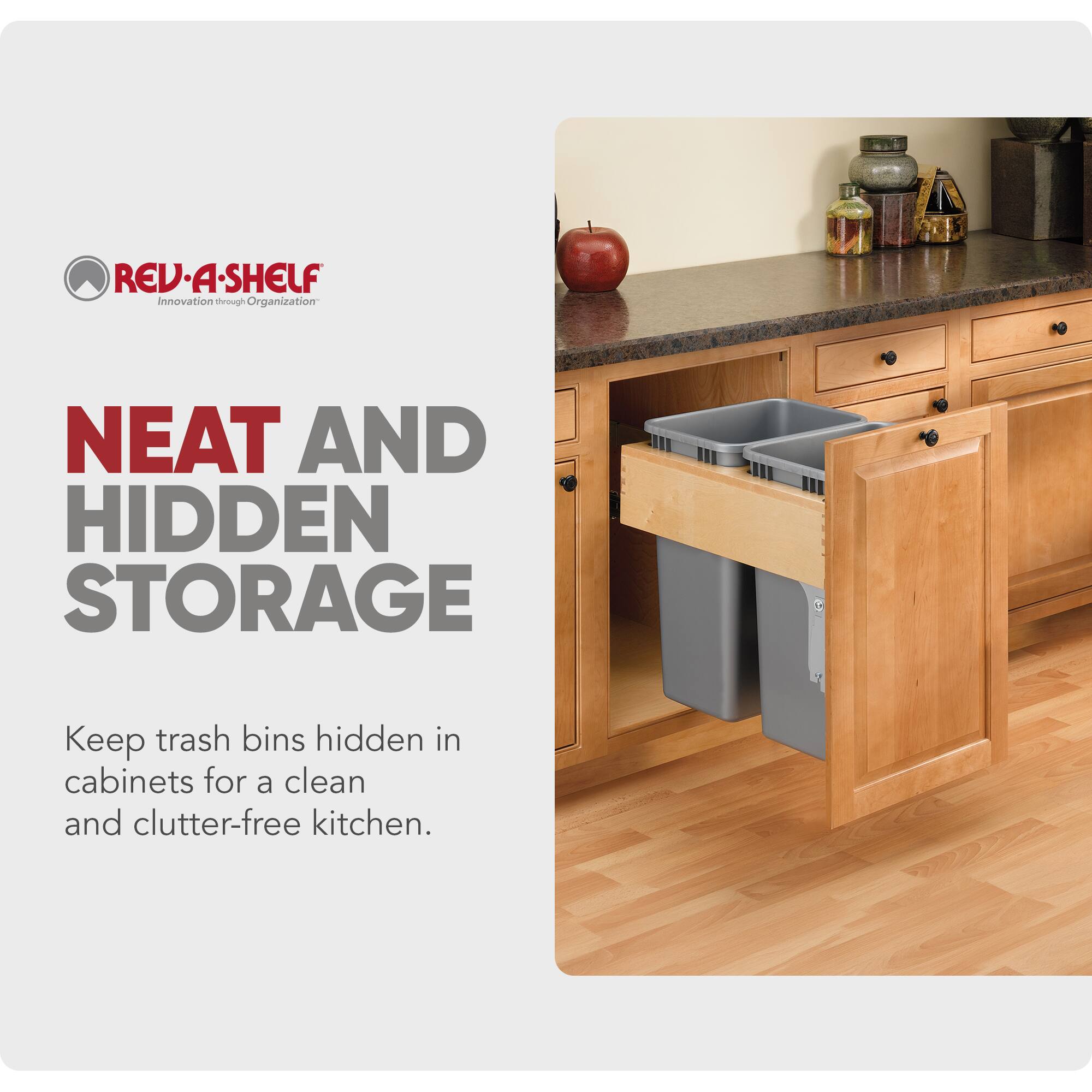 REV-A-SHELF  
Innovation through Organization  

NEAT AND HIDDEN STORAGE  

Keep trash bins hidden in cabinets for a clean and clutter-free kitchen.
