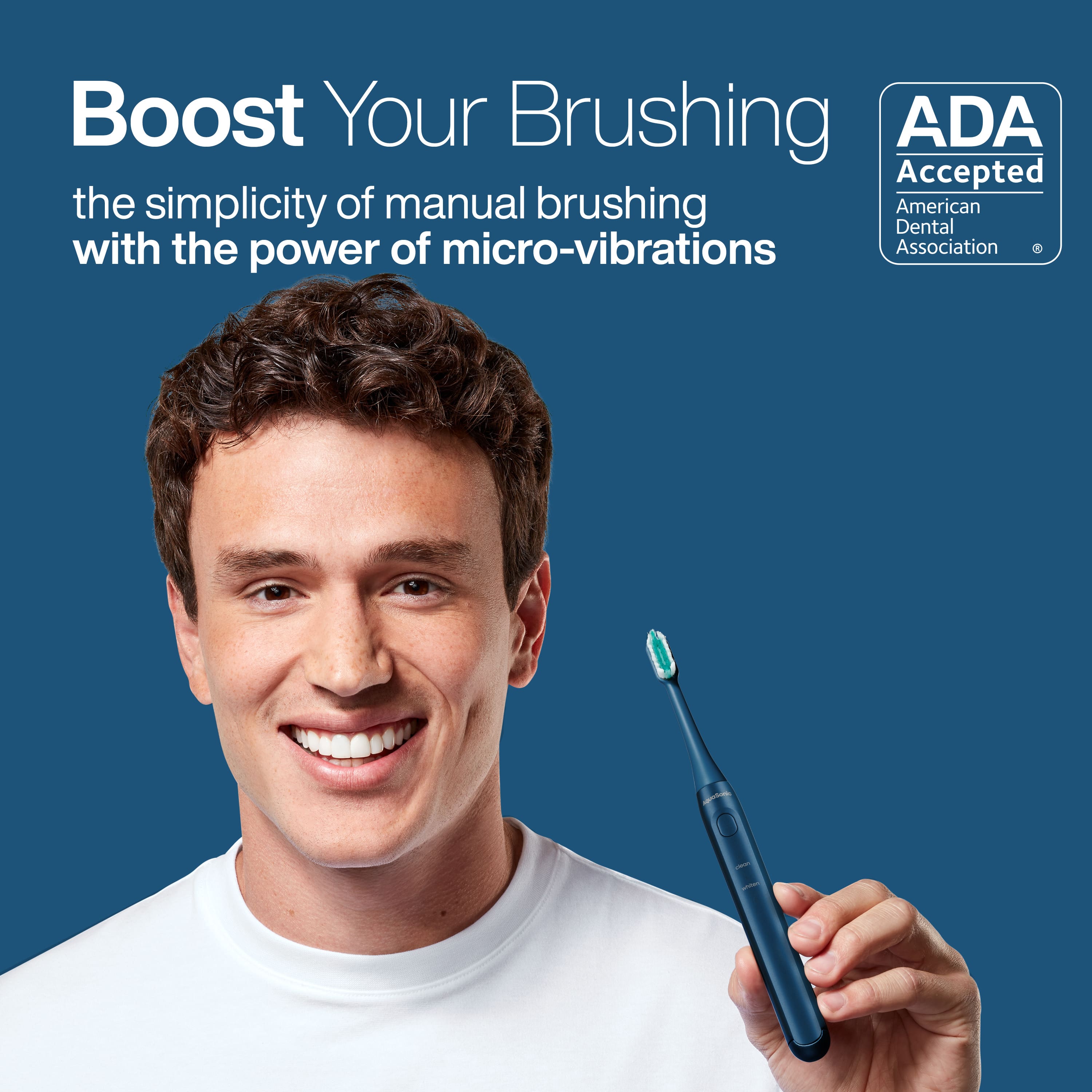 Boost Your Brushing
the simplicity of manual brushing with the power of micro-vibrations
ADA Accepted
American Dental Association